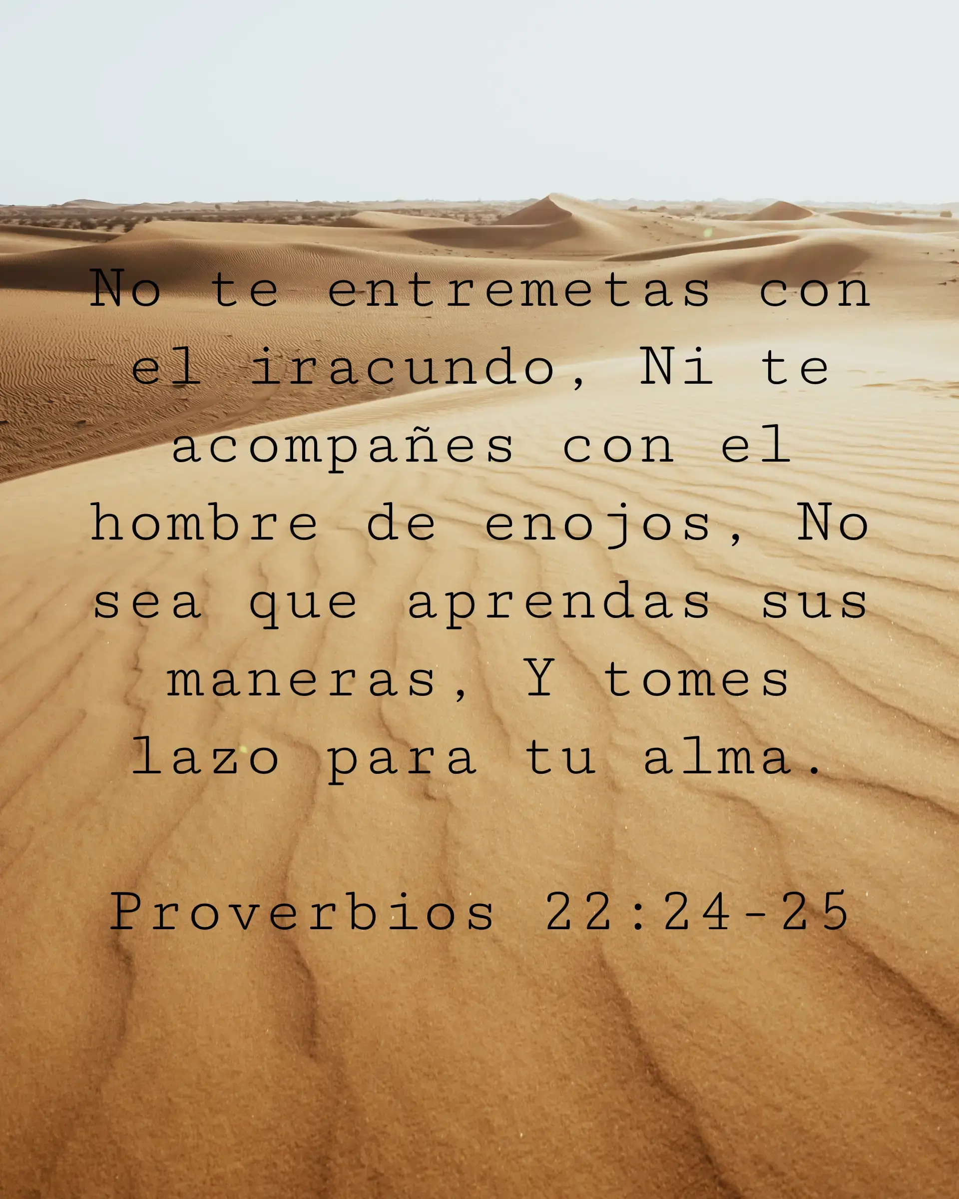 No te entremetas con el iracundo, Ni te acompañes con el hombre de enojos, No sea que aprendas sus maneras, Y tomes lazo para tu alma.