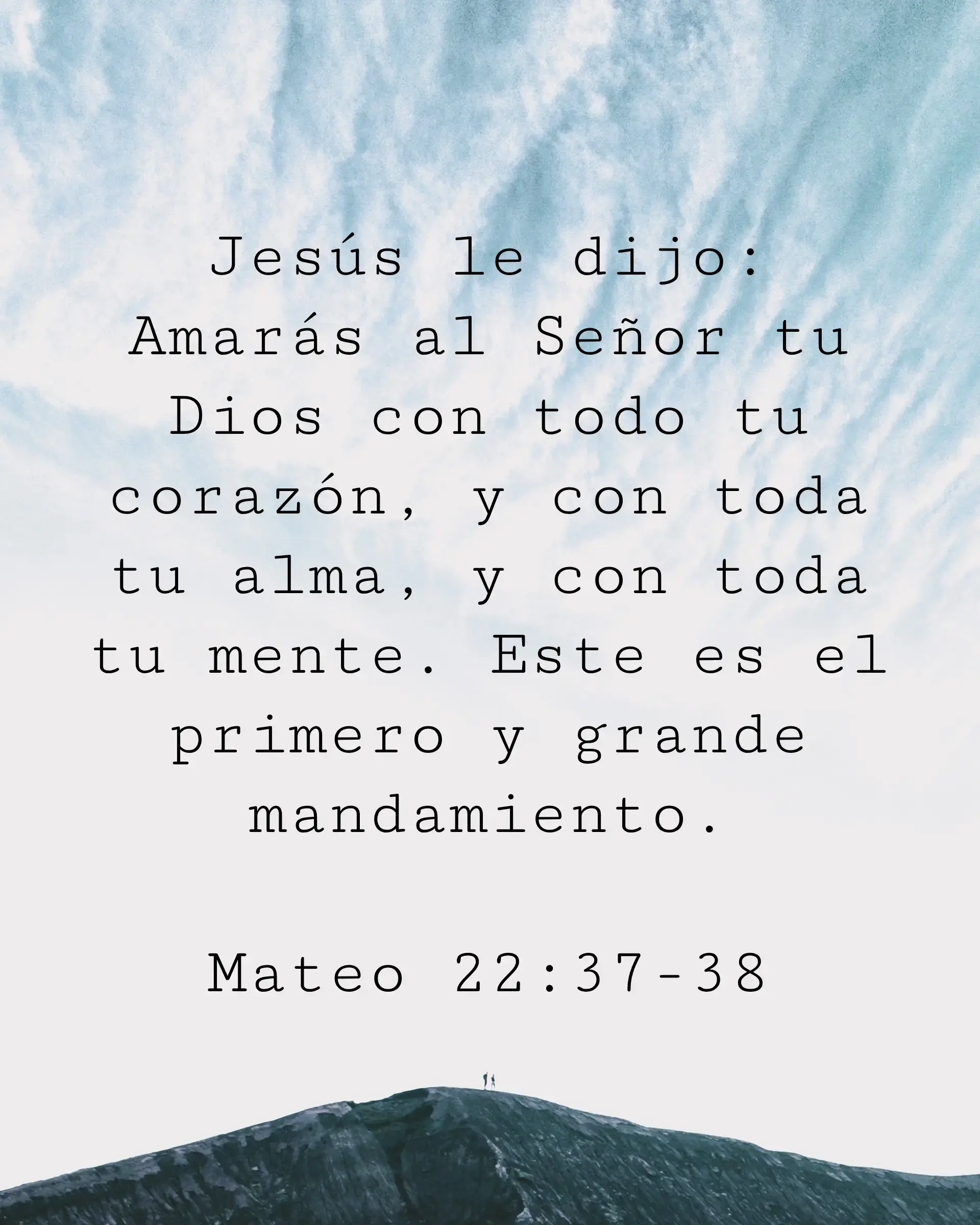 Jesús le dijo: Amarás al Señor tu Dios con todo tu corazón, y con toda tu alma, y con toda tu mente. Este es el primero y grande mandamiento.