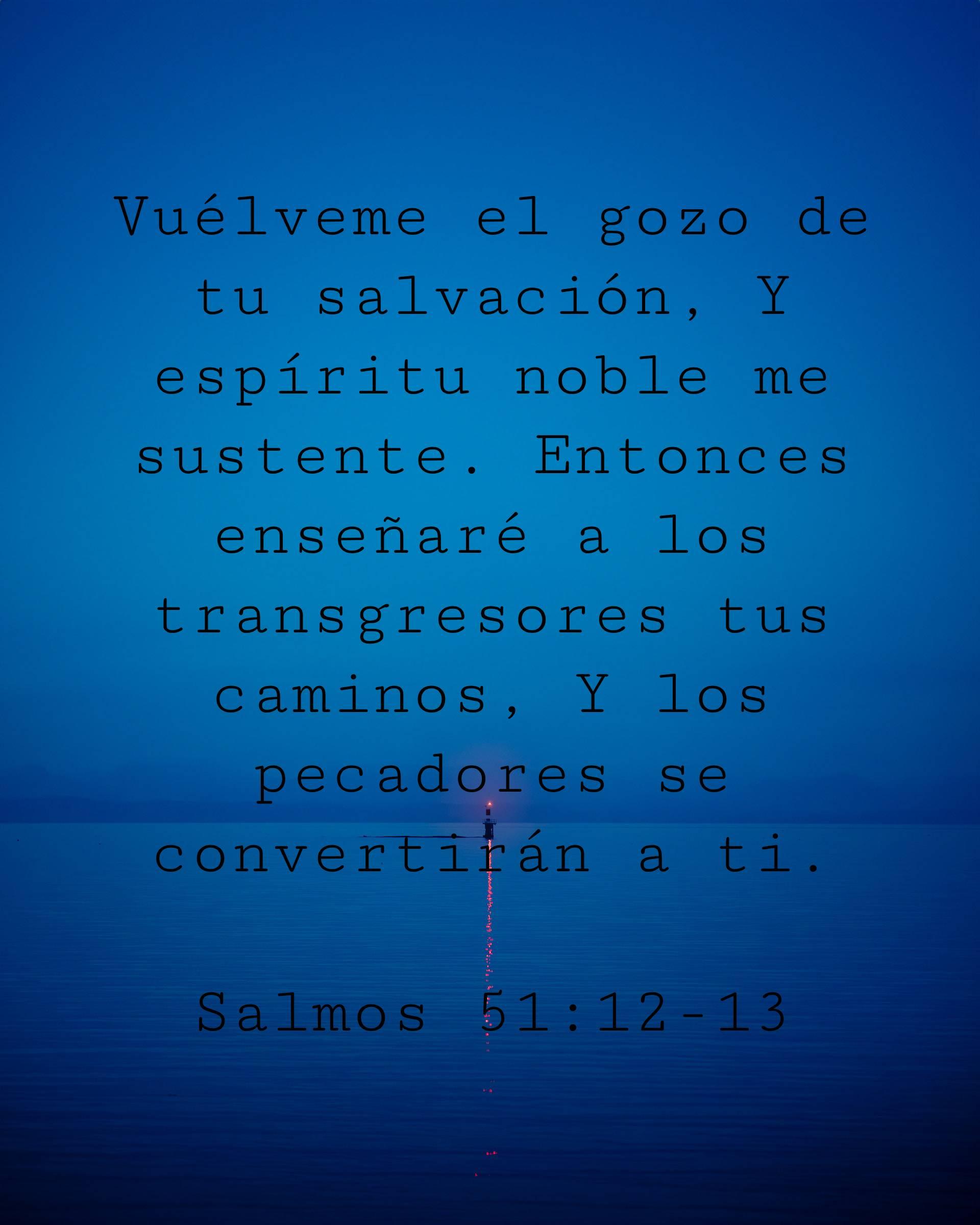Vuélveme el gozo de tu salvación, Y espíritu noble me sustente. Entonces enseñaré a los transgresores tus caminos, Y los pecadores se convertirán a ti.