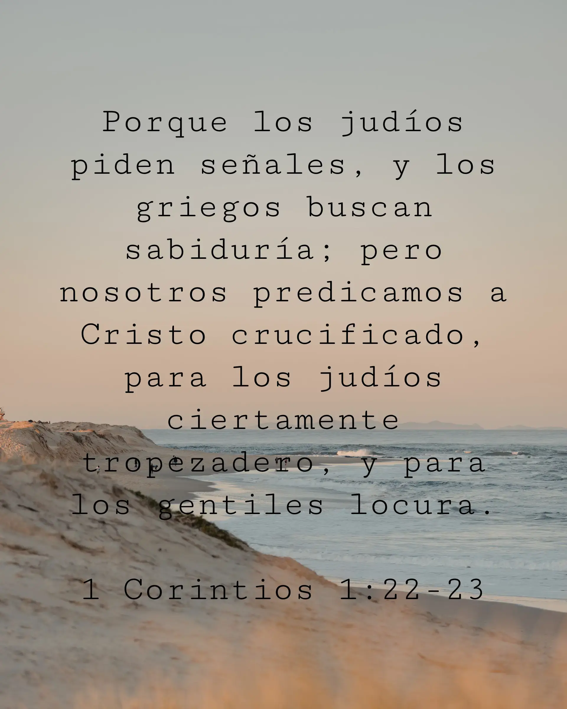 Porque los judíos piden señales, y los griegos buscan sabiduría; pero nosotros predicamos a Cristo crucificado, para los judíos ciertamente tropezadero, y para los gentiles locura.