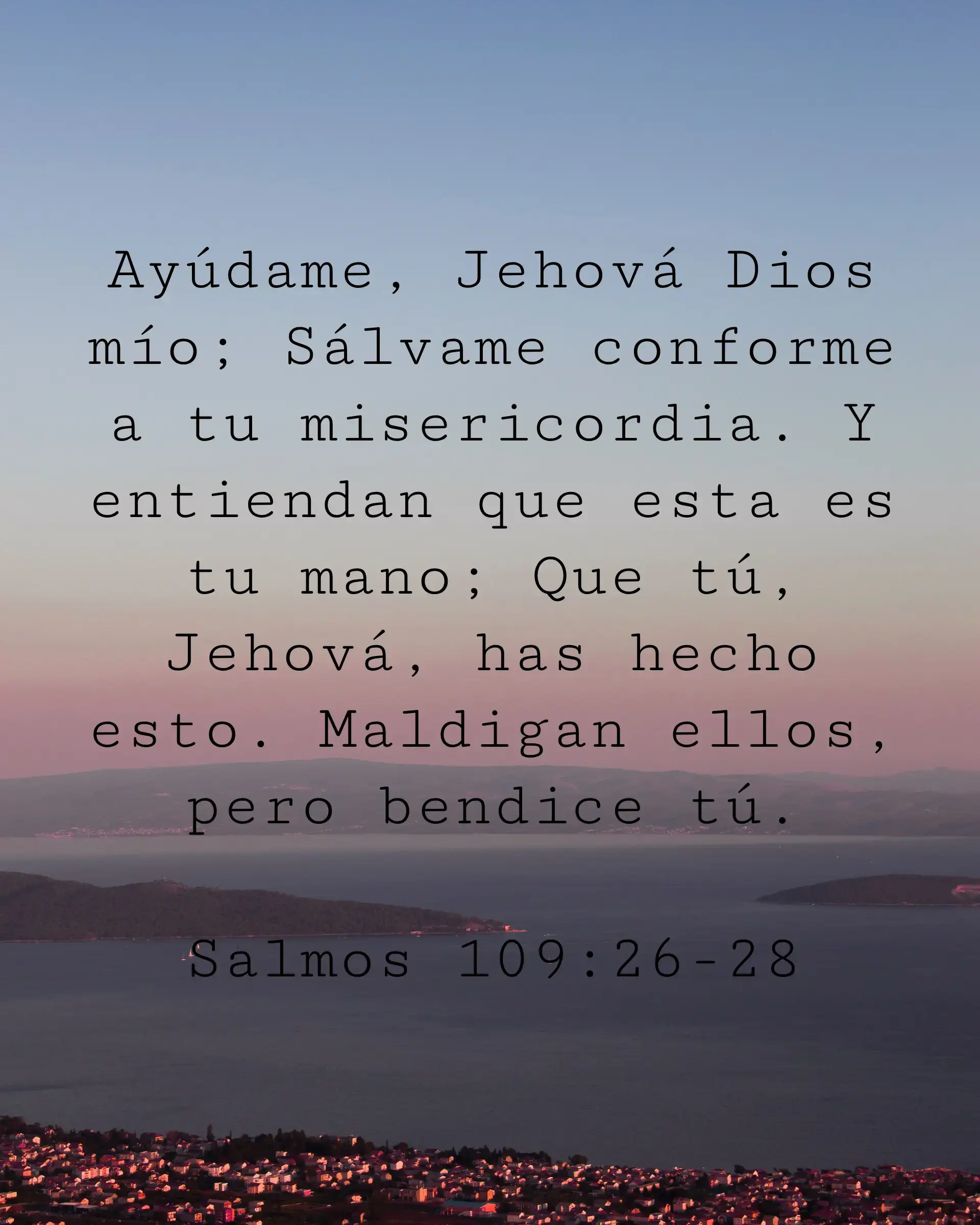 Ayúdame, Jehová Dios mío; Sálvame conforme a tu misericordia. Y entiendan que esta es tu mano; Que tú, Jehová, has hecho esto. Maldigan ellos, pero bendice tú.