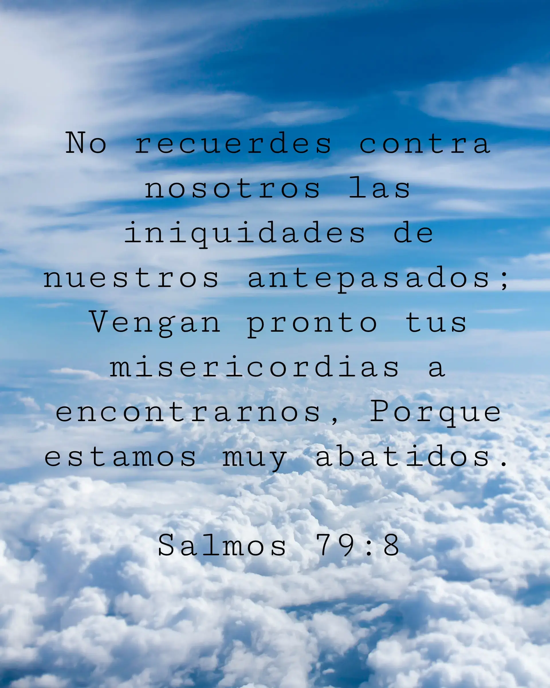 No recuerdes contra nosotros las iniquidades de nuestros antepasados; Vengan pronto tus misericordias a encontrarnos, Porque estamos muy abatidos.