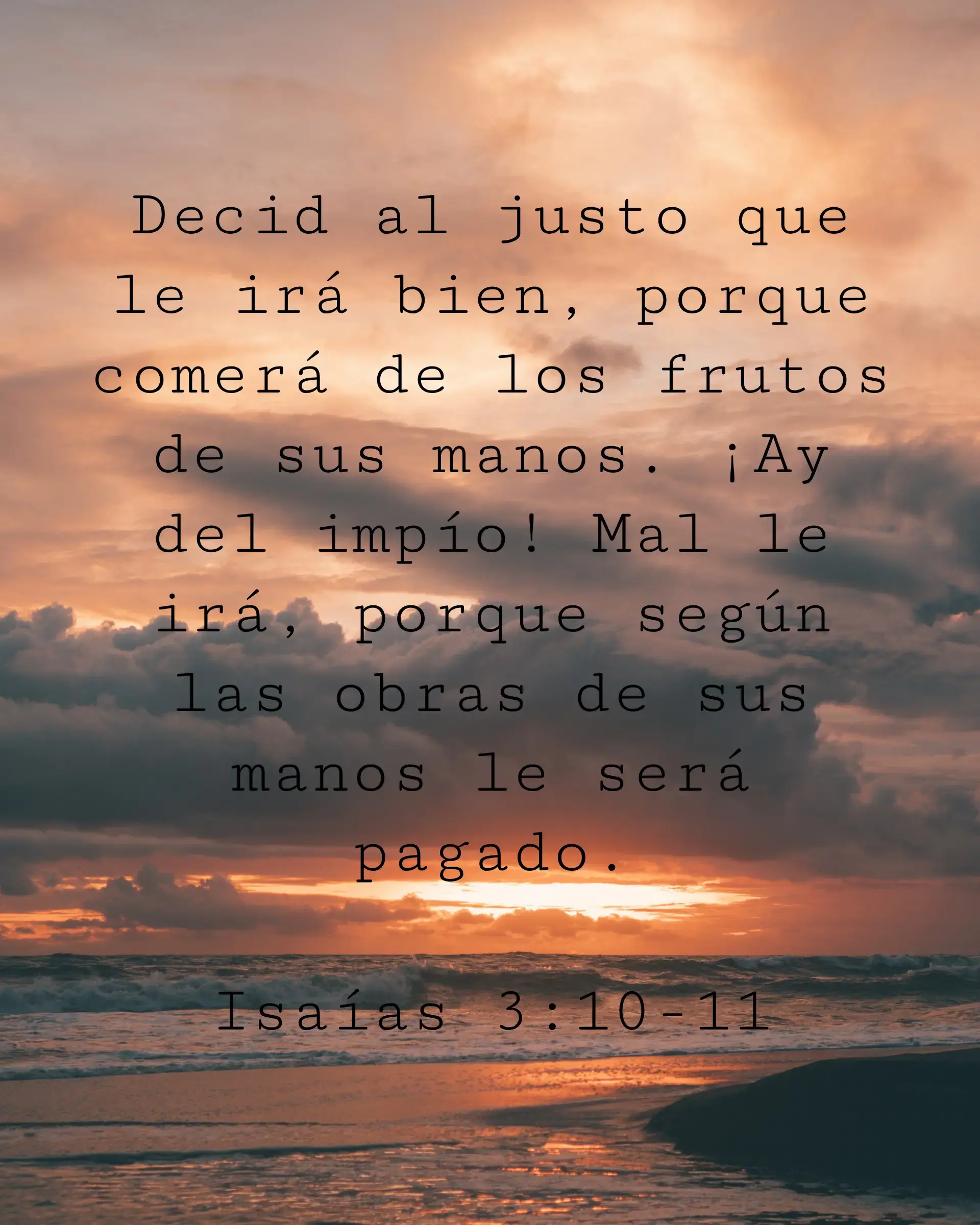 Decid al justo que le irá bien, porque comerá de los frutos de sus manos. ¡Ay del impío! Mal le irá, porque según las obras de sus manos le será pagado.