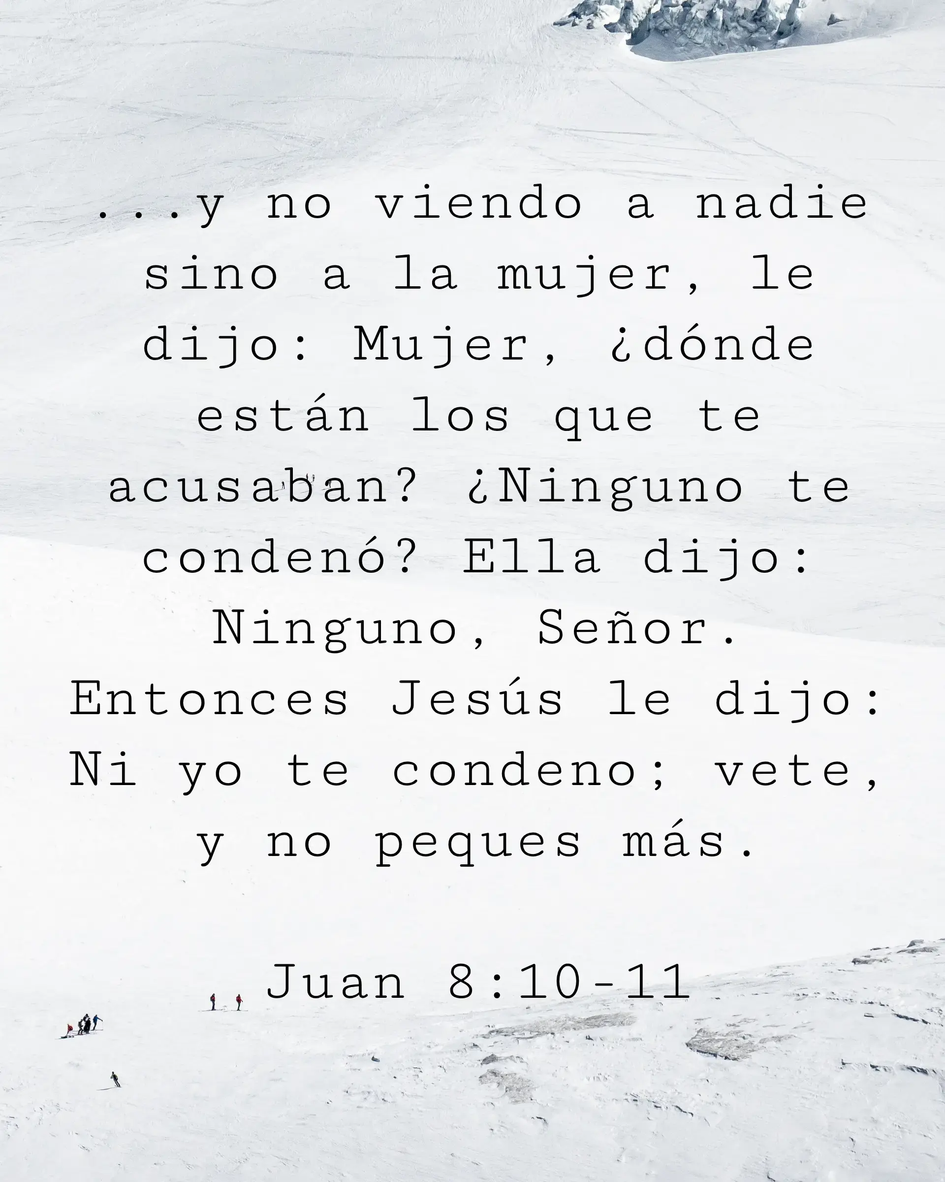 ...y no viendo a nadie sino a la mujer, le dijo: Mujer, ¿dónde están los que te acusaban? ¿Ninguno te condenó? Ella dijo: Ninguno, Señor. Entonces Jesús le dijo: Ni yo te condeno; vete, y no peques más.