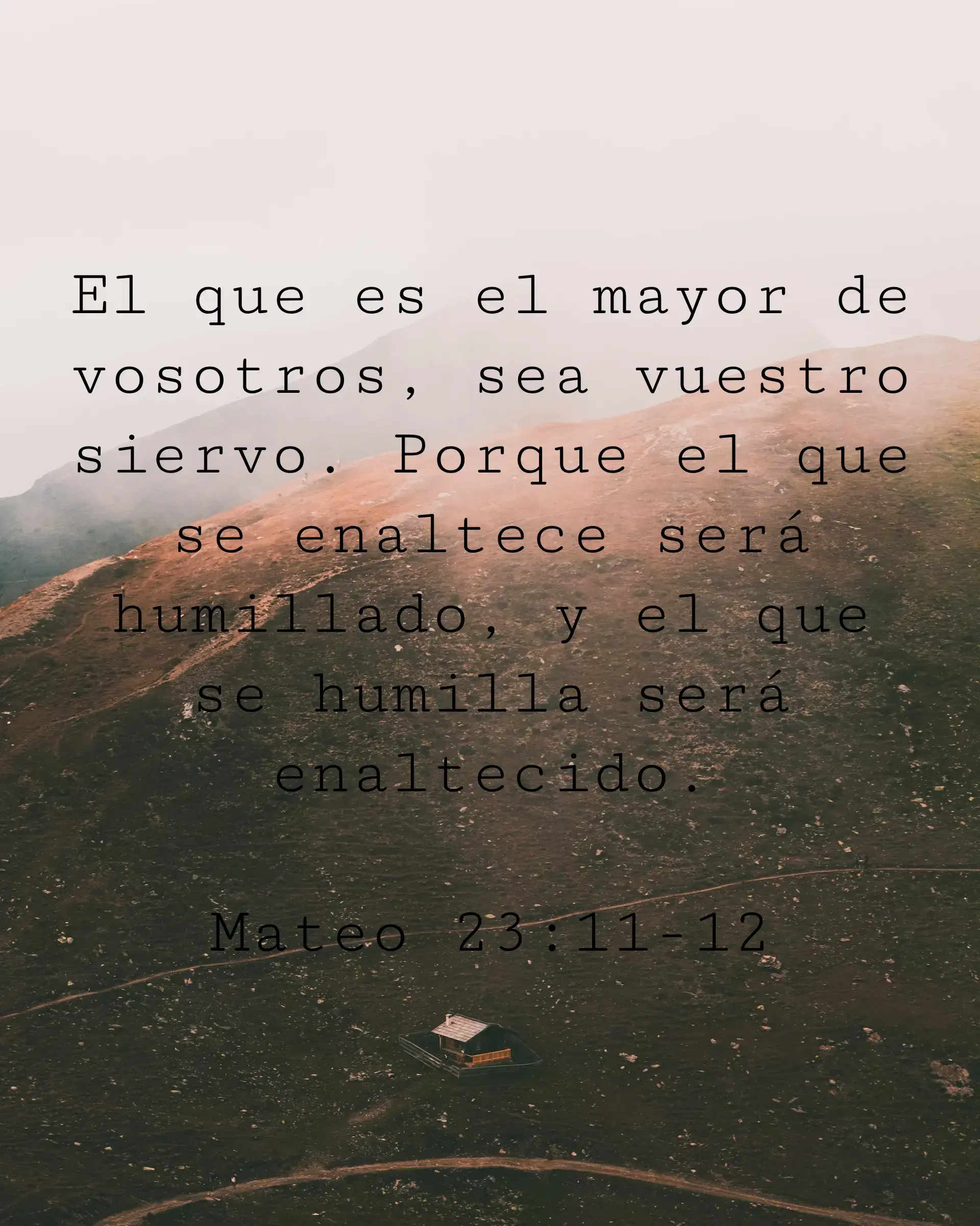 El que es el mayor de vosotros, sea vuestro siervo. Porque el que se enaltece será humillado, y el que se humilla será enaltecido.