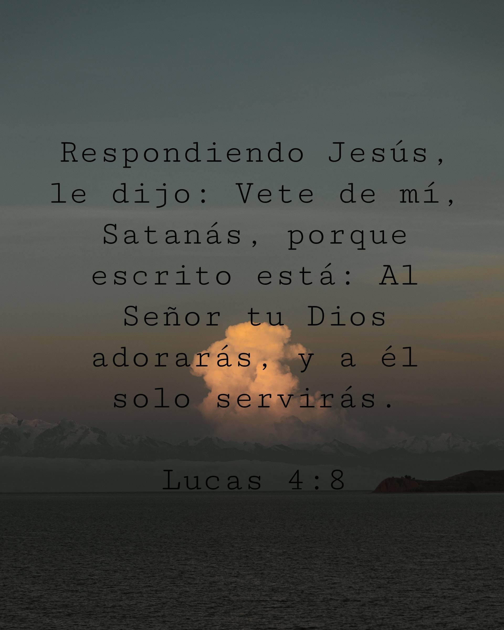 Respondiendo Jesús, le dijo: Vete de mí, Satanás, porque escrito está: Al Señor tu Dios adorarás, y a él solo servirás.