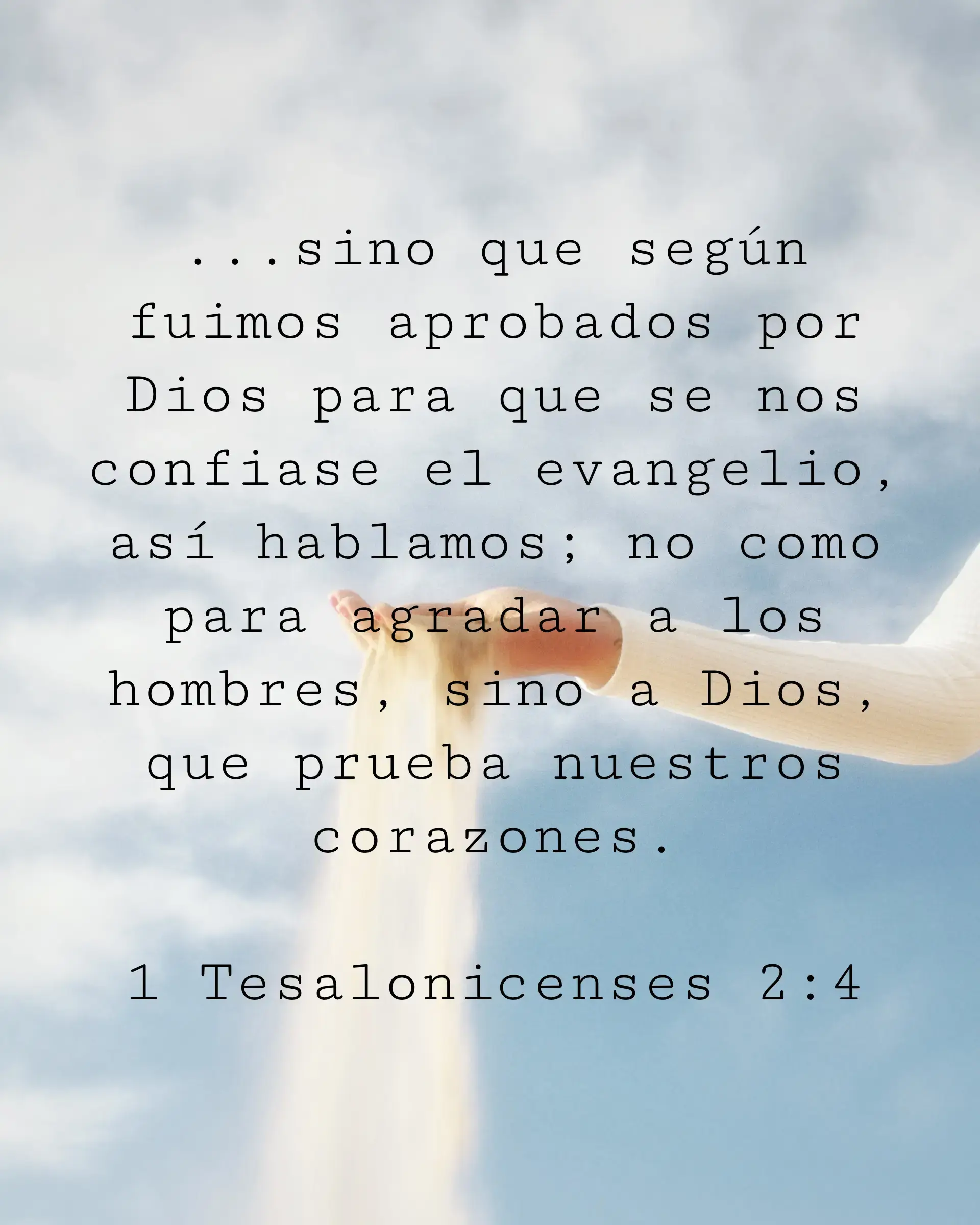 ...sino que según fuimos aprobados por Dios para que se nos confiase el evangelio, así hablamos; no como para agradar a los hombres, sino a Dios, que prueba nuestros corazones.