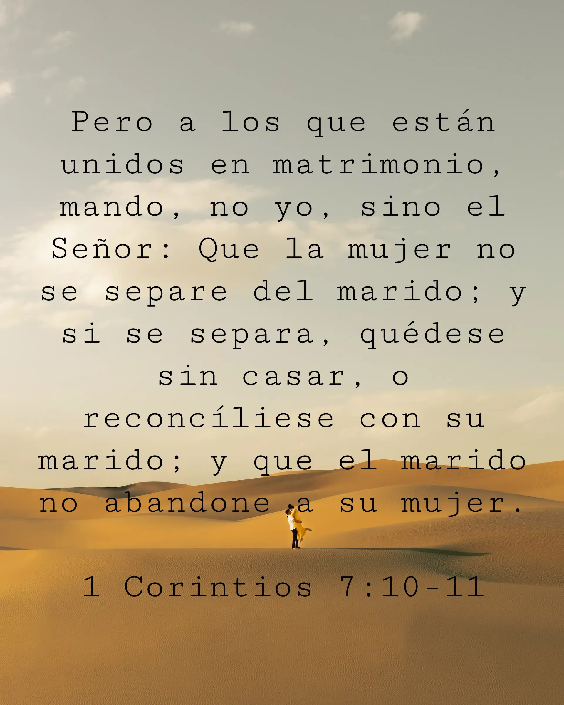 Pero a los que están unidos en matrimonio, mando, no yo, sino el Señor: Que la mujer no se separe del marido; y si se separa, quédese sin casar, o reconcíliese con su marido; y que el marido no abandone a su mujer.