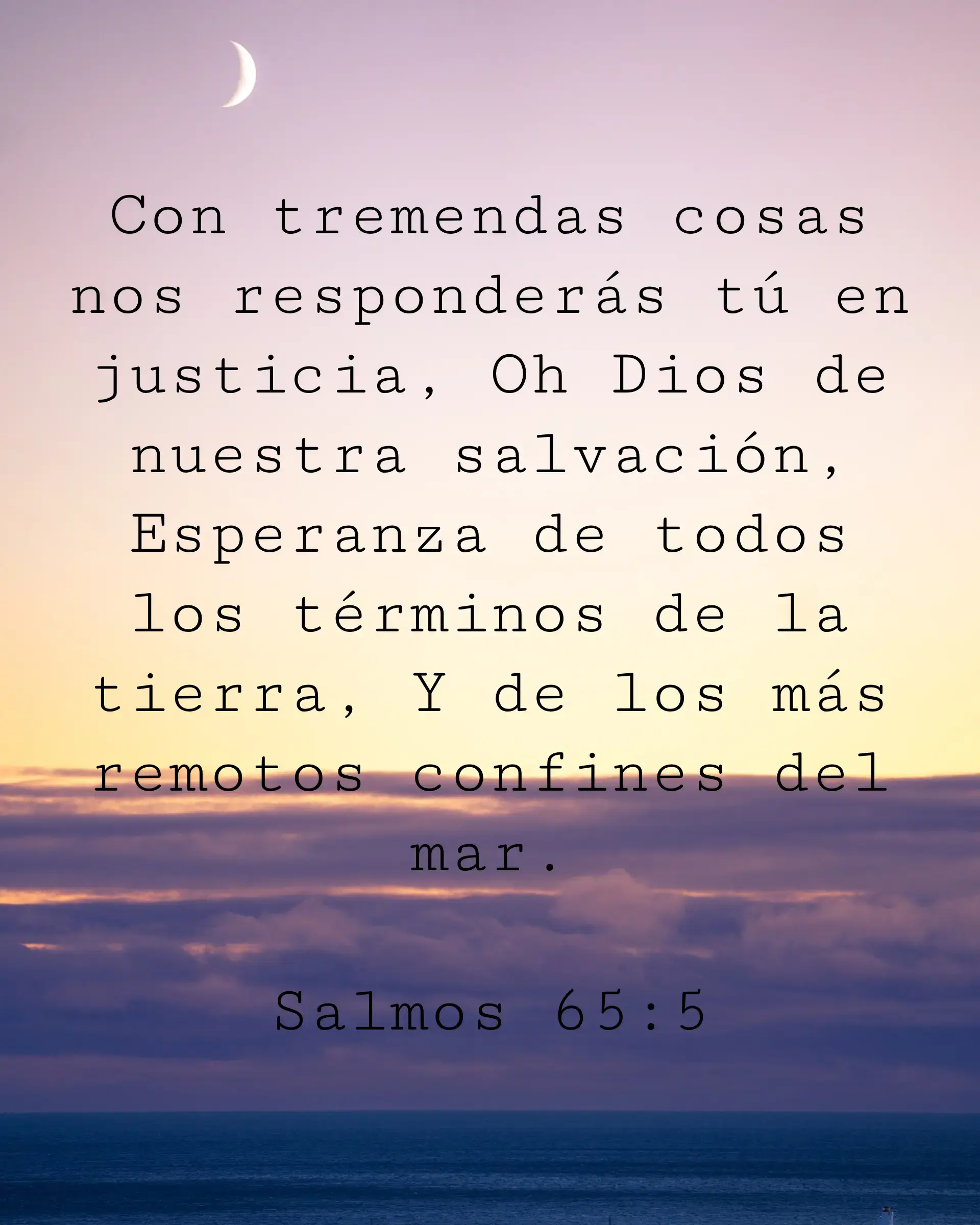 Con tremendas cosas nos responderás tú en justicia, Oh Dios de nuestra salvación, Esperanza de todos los términos de la tierra, Y de los más remotos confines del mar.