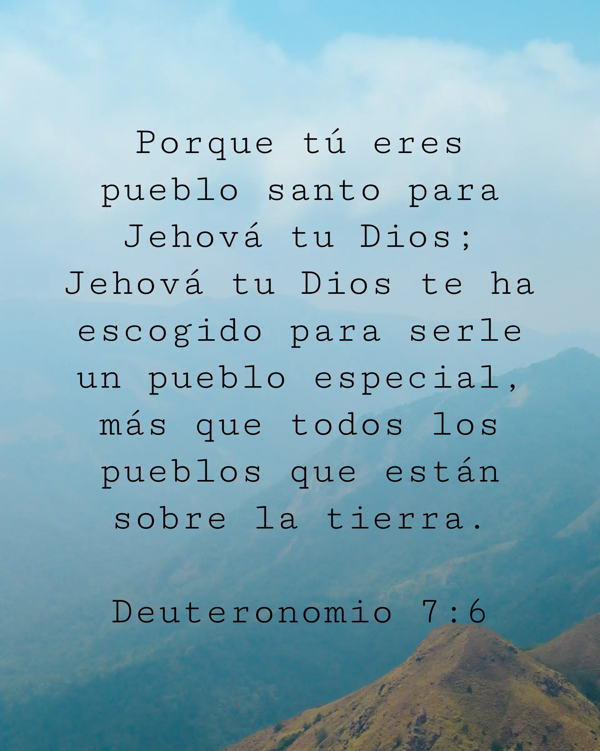 Porque tú eres pueblo santo para Jehová tu Dios; Jehová tu Dios te ha escogido para serle un pueblo especial, más que todos los pueblos que están sobre la tierra.