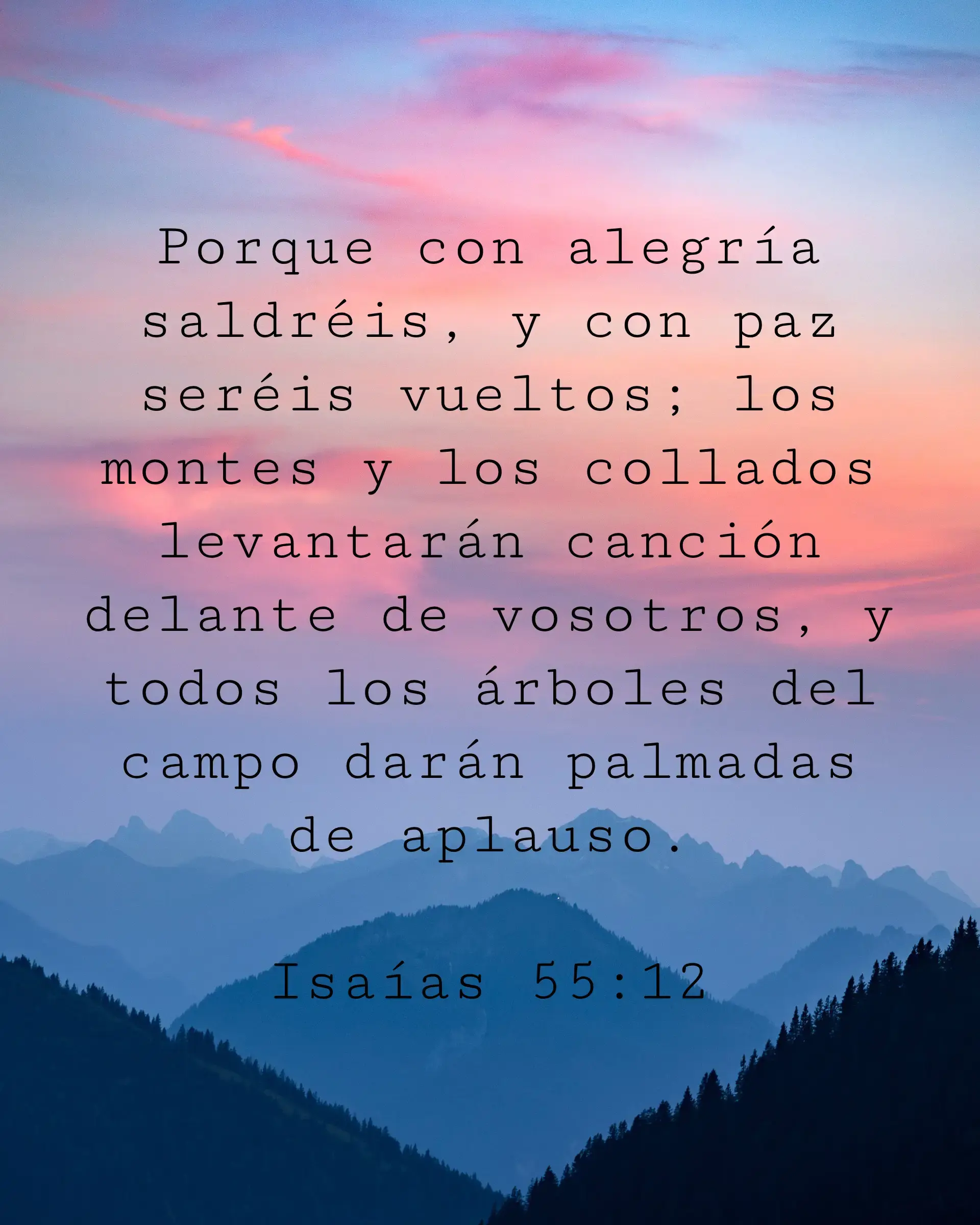 Porque con alegría saldréis, y con paz seréis vueltos; los montes y los collados levantarán canción delante de vosotros, y todos los árboles del campo darán palmadas de aplauso.