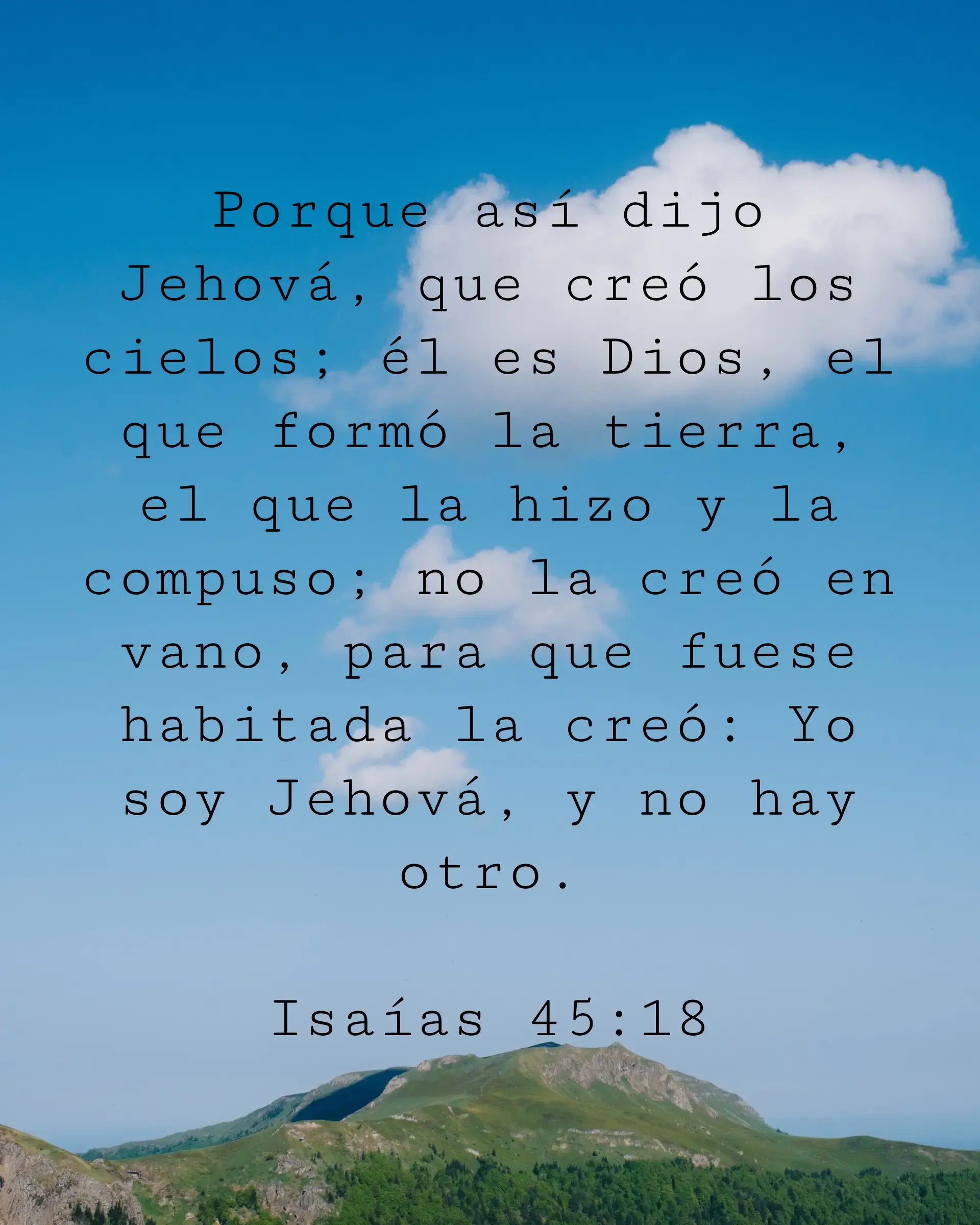 Porque así dijo Jehová, que creó los cielos; él es Dios, el que formó la tierra, el que la hizo y la compuso; no la creó en vano, para que fuese habitada la creó: Yo soy Jehová, y no hay otro.