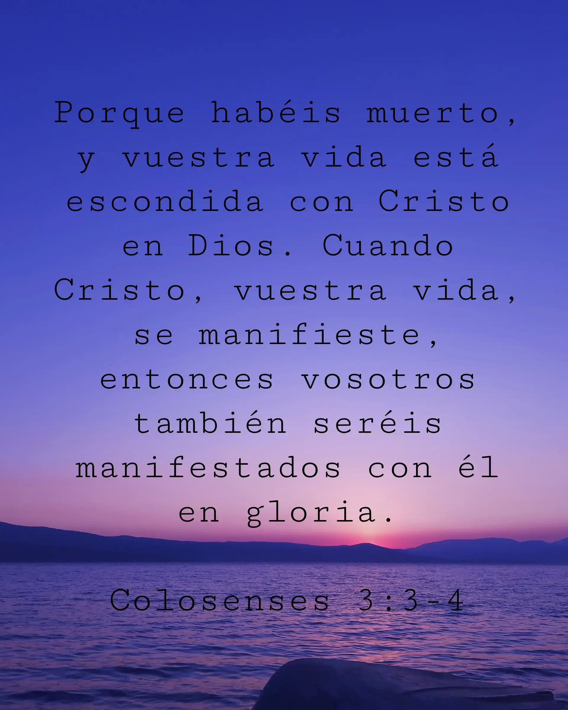 Porque habéis muerto, y vuestra vida está escondida con Cristo en Dios. Cuando Cristo, vuestra vida, se manifieste, entonces vosotros también seréis manifestados con él en gloria.