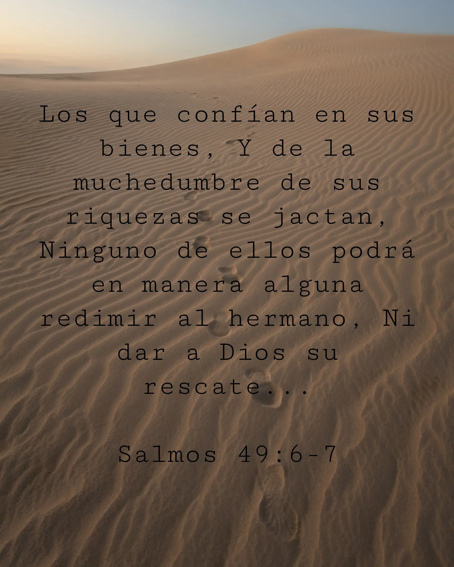 Los que confían en sus bienes, Y de la muchedumbre de sus riquezas se jactan, Ninguno de ellos podrá en manera alguna redimir al hermano, Ni dar a Dios su rescate...