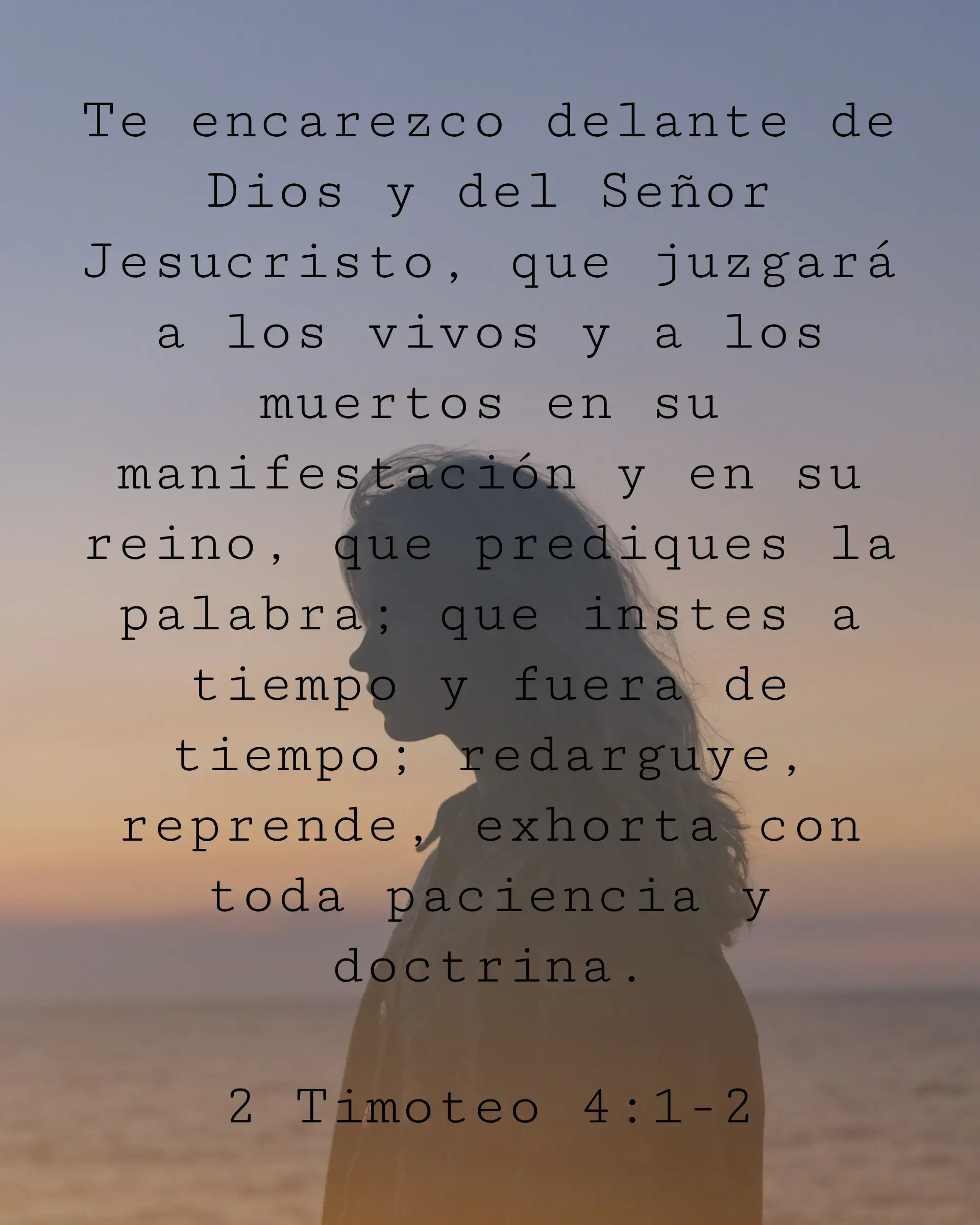 Te encarezco delante de Dios y del Señor Jesucristo, que juzgará a los vivos y a los muertos en su manifestación y en su reino, que prediques la palabra; que instes a tiempo y fuera de tiempo; redarguye, reprende, exhorta con toda paciencia y doctrina.