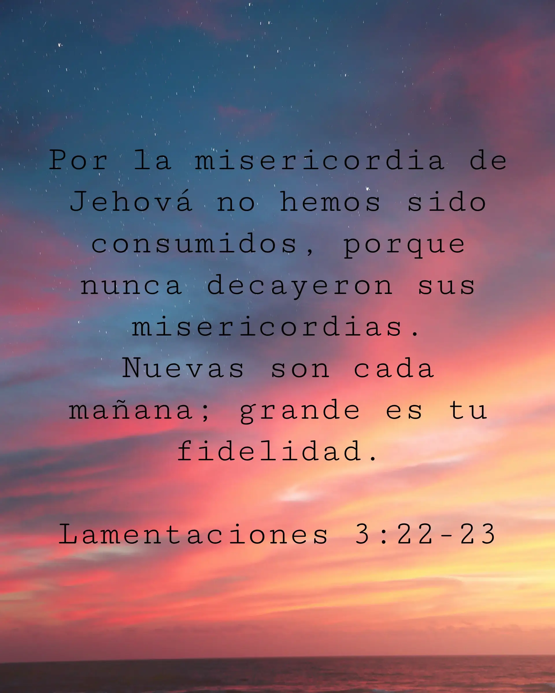 Por la misericordia de Jehová no hemos sido consumidos, porque nunca decayeron sus misericordias. Nuevas son cada mañana; grande es tu fidelidad.
