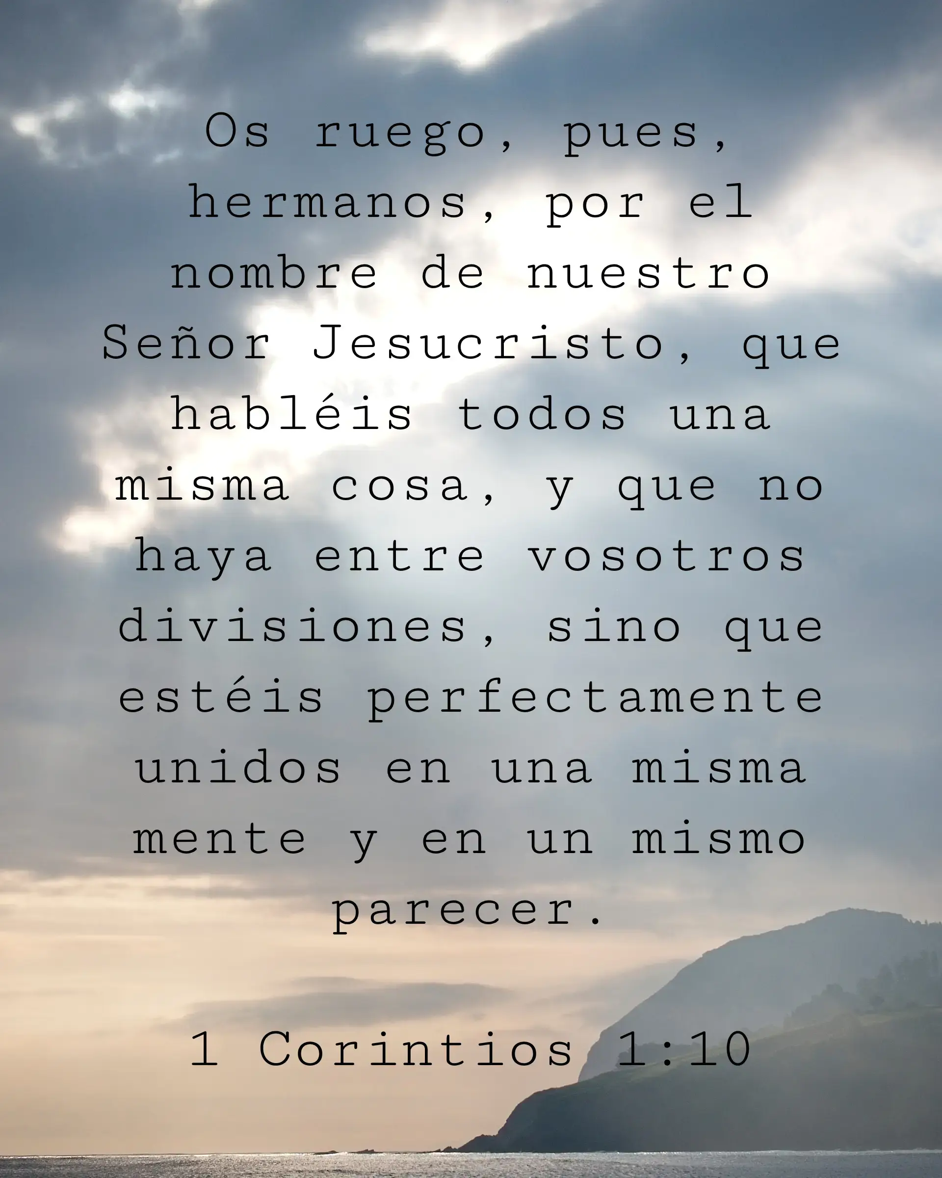 Os ruego, pues, hermanos, por el nombre de nuestro Señor Jesucristo, que habléis todos una misma cosa, y que no haya entre vosotros divisiones, sino que estéis perfectamente unidos en una misma mente y en un mismo parecer.