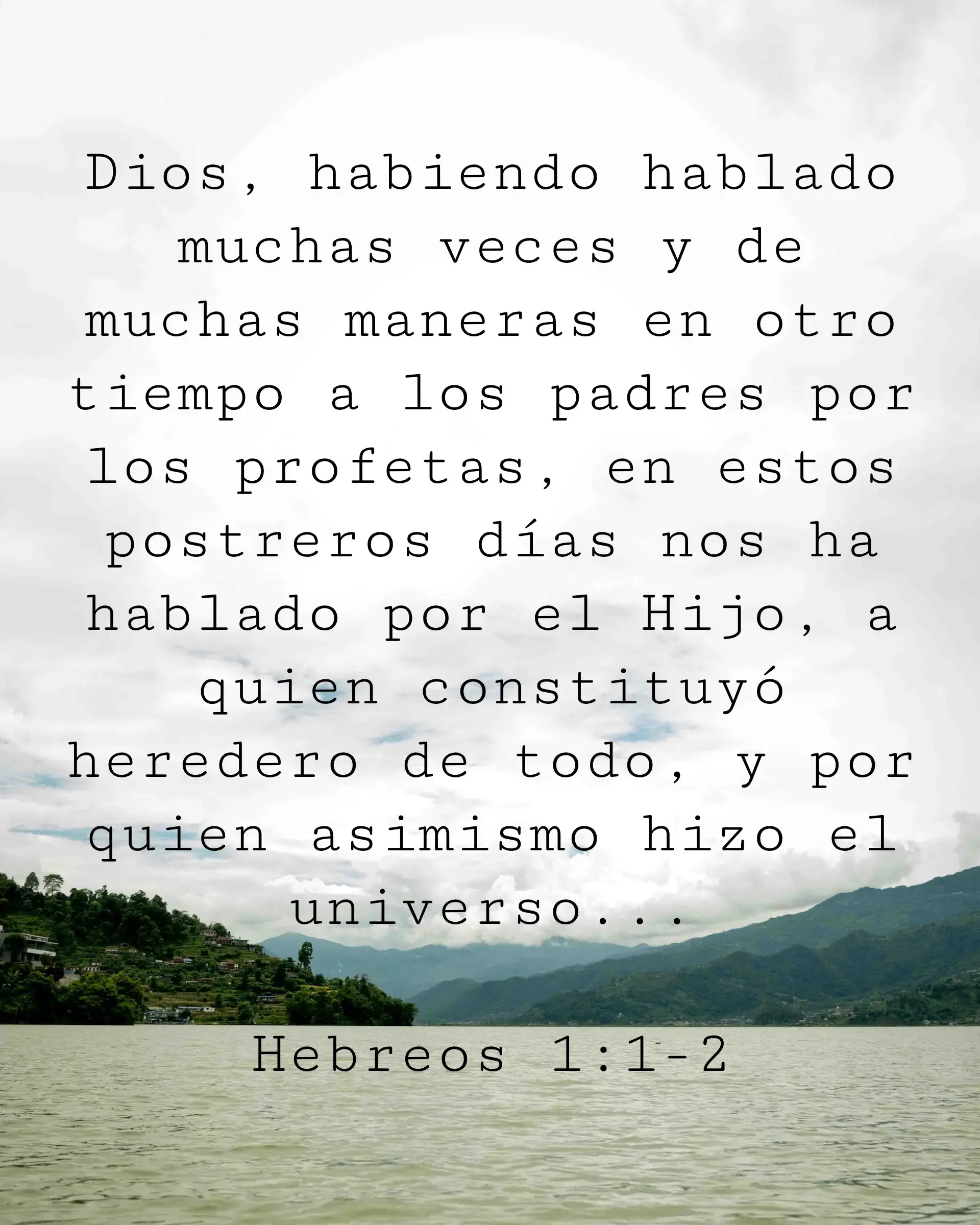 Dios, habiendo hablado muchas veces y de muchas maneras en otro tiempo a los padres por los profetas, en estos postreros días nos ha hablado por el Hijo, a quien constituyó heredero de todo, y por quien asimismo hizo el universo;