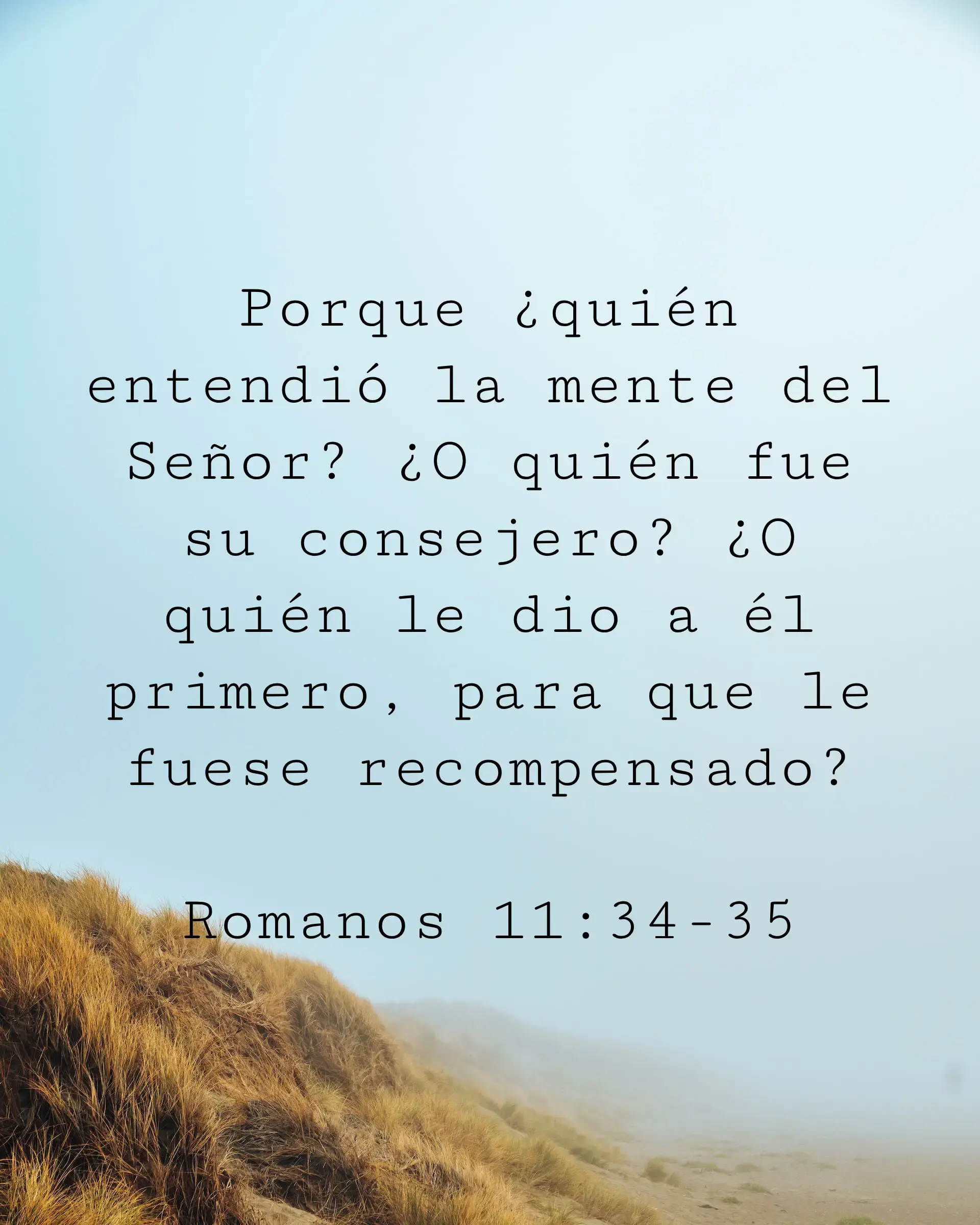 Porque ¿quién entendió la mente del Señor? ¿O quién fue su consejero? ¿O quién le dio a él primero, para que le fuese recompensado?