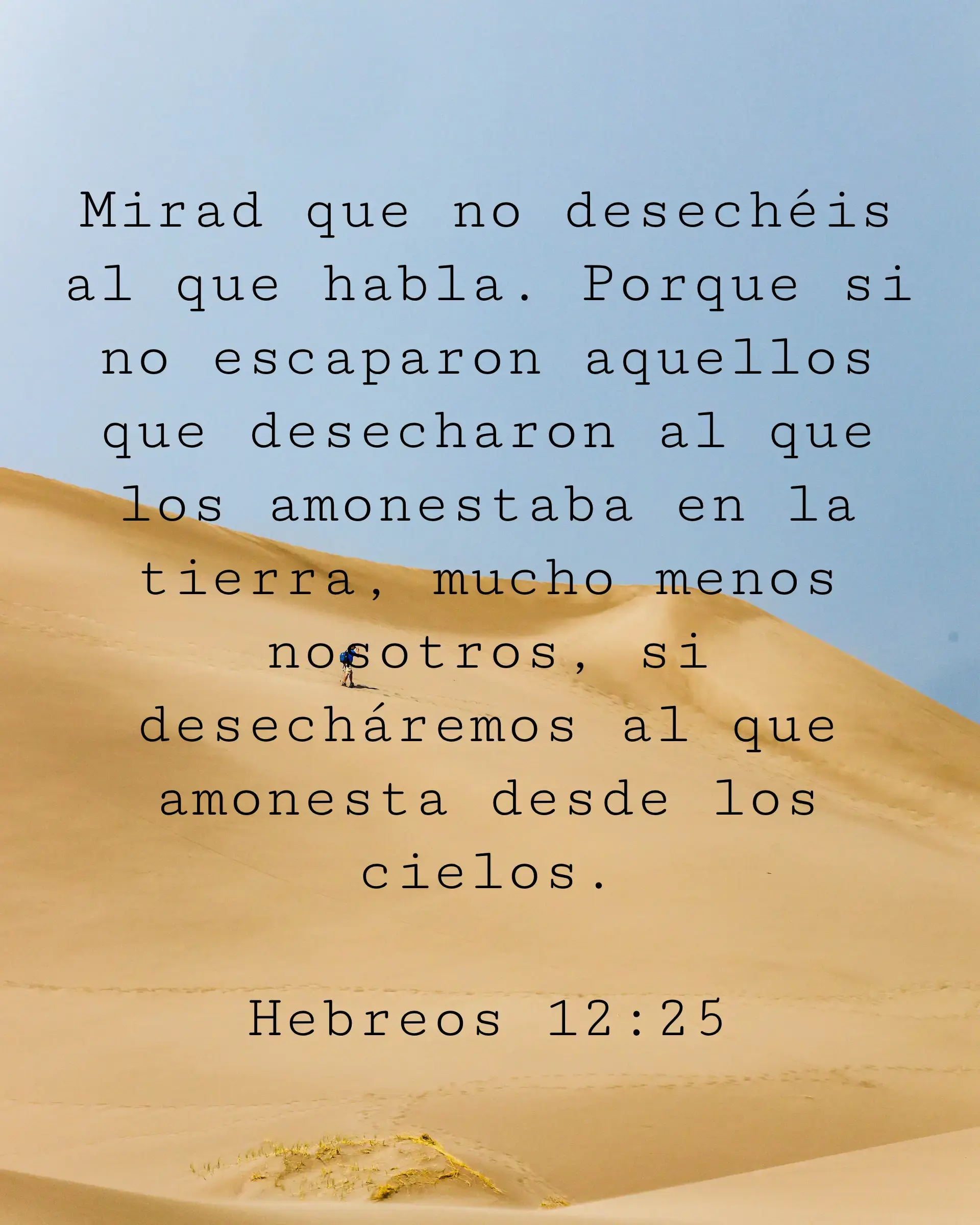 Mirad que no desechéis al que habla. Porque si no escaparon aquellos que desecharon al que los amonestaba en la tierra, mucho menos nosotros, si desecháremos al que amonesta desde los cielos.