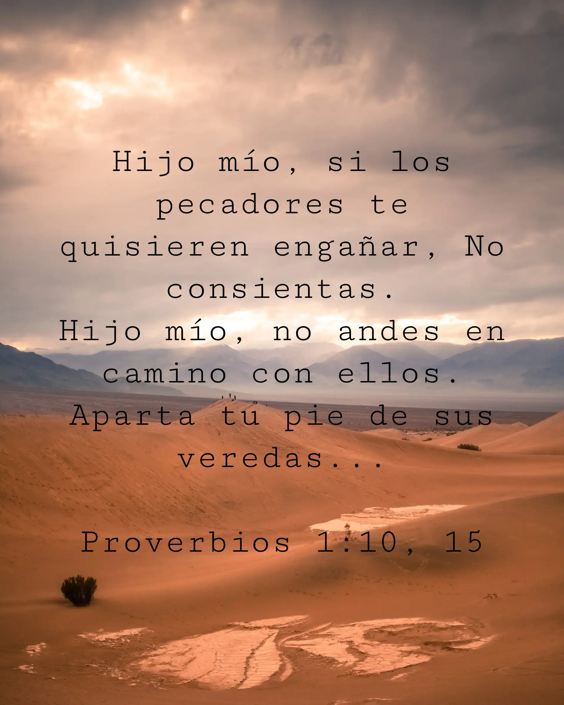 Hijo mío, si los pecadores te quisieren engañar, No consientas.
Hijo mío, no andes en camino con ellos. Aparta tu pie de sus veredas...