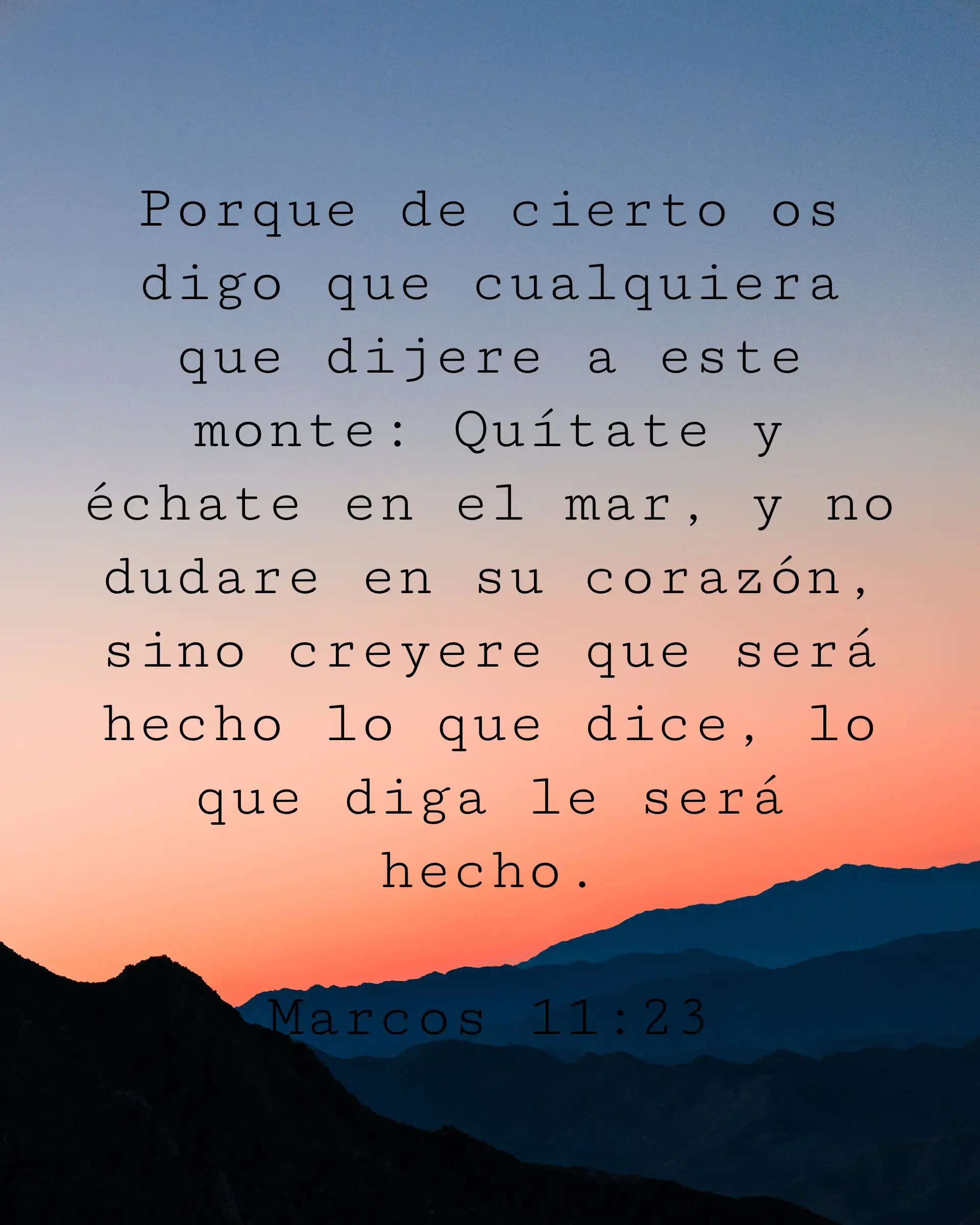 Porque de cierto os digo que cualquiera que dijere a este monte: Quítate y échate en el mar, y no dudare en su corazón, sino creyere que será hecho lo que dice, lo que diga le será hecho.