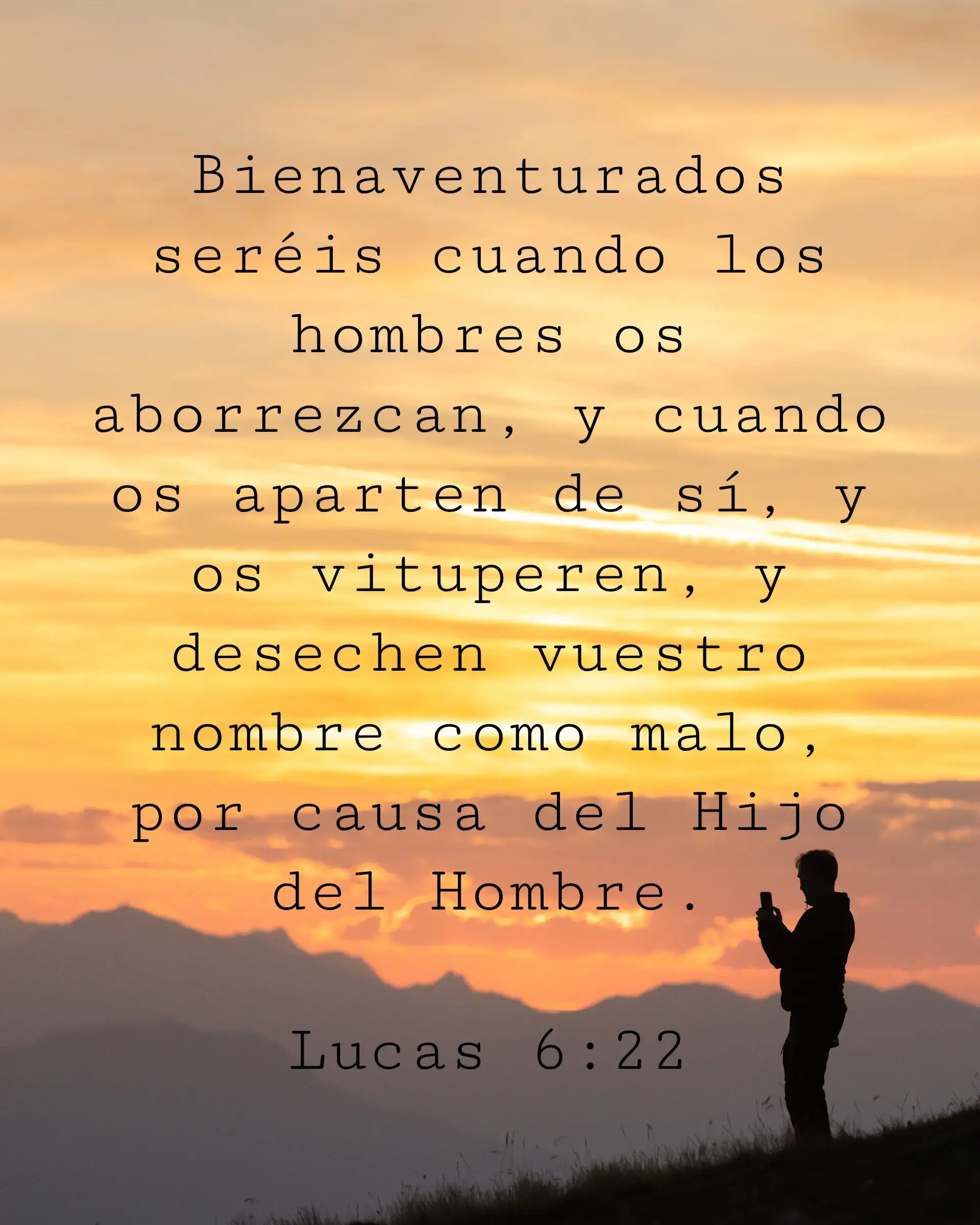 Bienaventurados seréis cuando los hombres os aborrezcan, y cuando os aparten de sí, y os vituperen, y desechen vuestro nombre como malo, por causa del Hijo del Hombre.