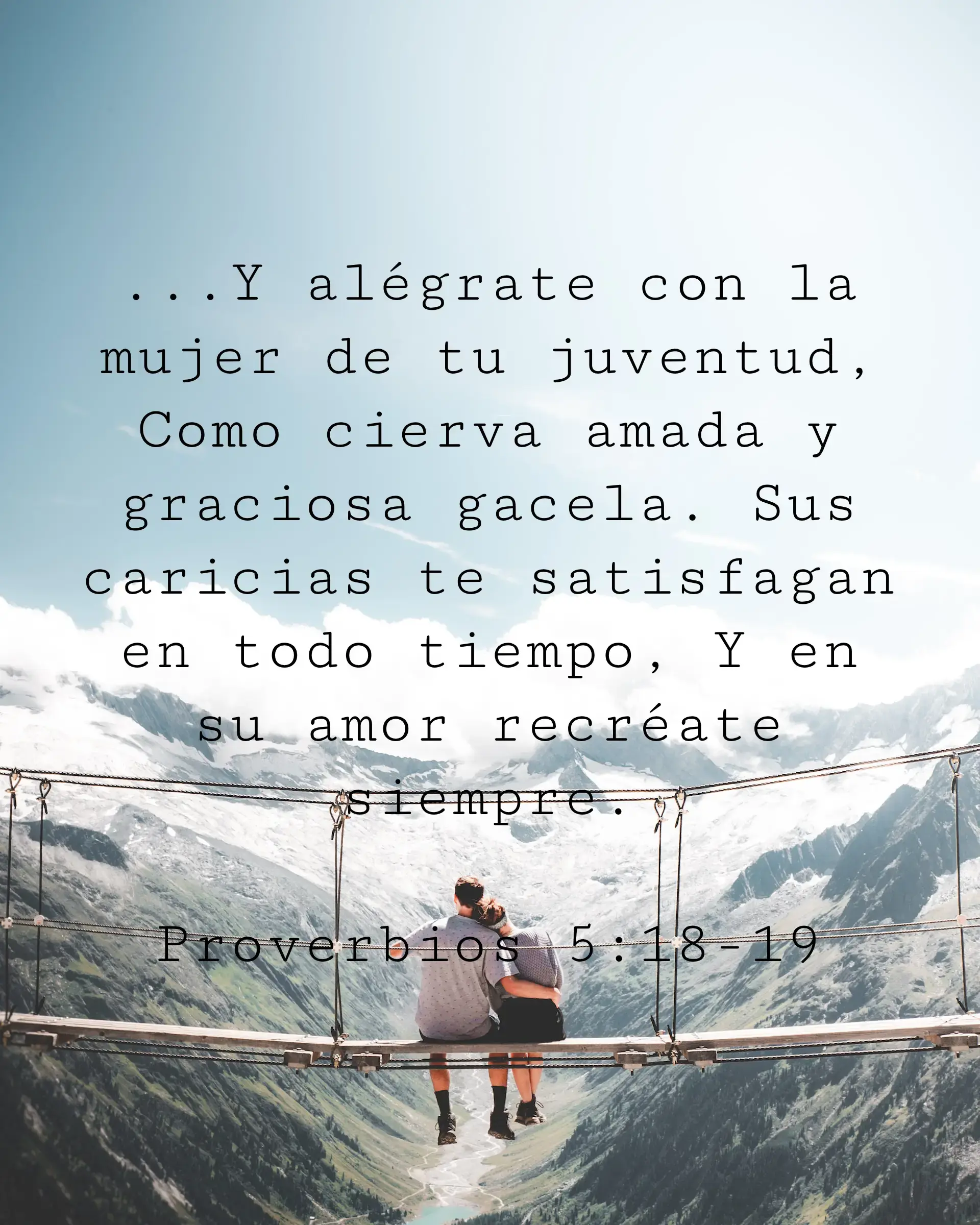 ...Y alégrate con la mujer de tu juventud, Como cierva amada y graciosa gacela. Sus caricias te satisfagan en todo tiempo, Y en su amor recréate siempre.