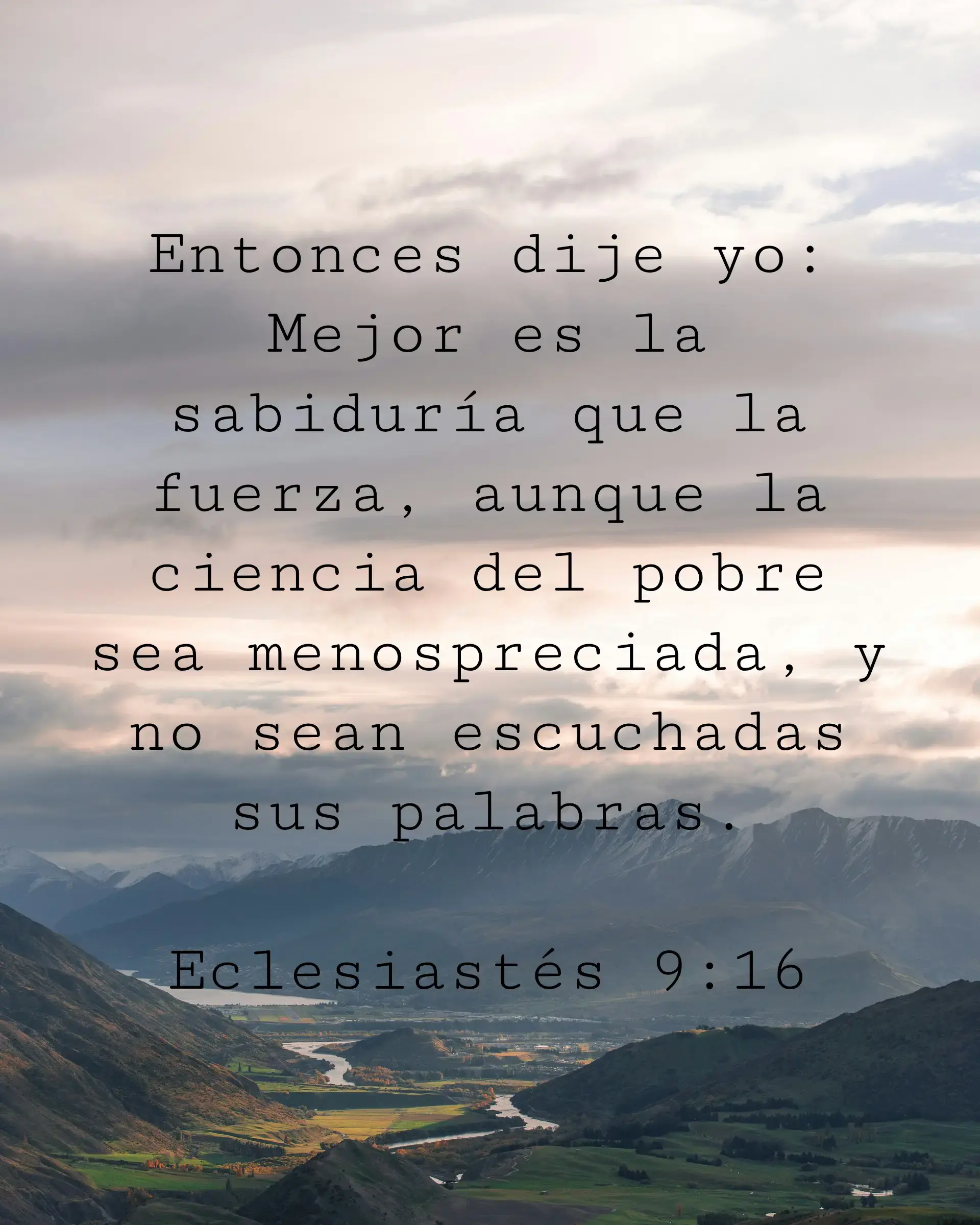 Entonces dije yo: Mejor es la sabiduría que la fuerza, aunque la ciencia del pobre sea menospreciada, y no sean escuchadas sus palabras.