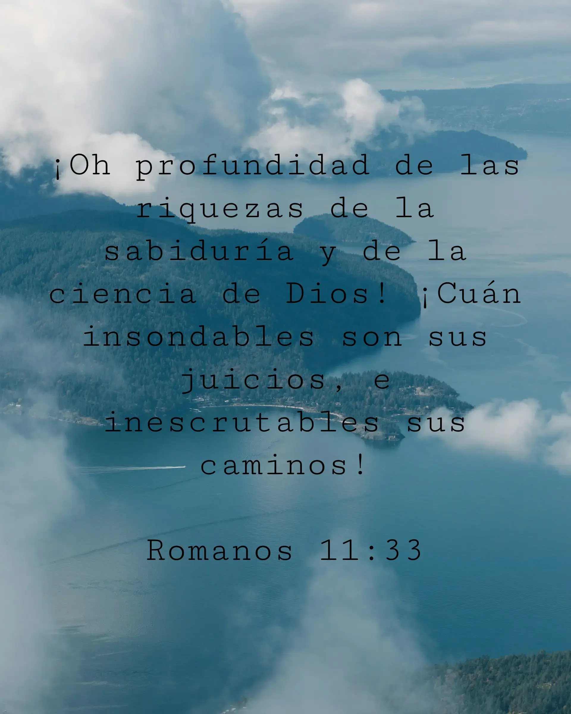 ¡Oh profundidad de las riquezas de la sabiduría y de la ciencia de Dios! ¡Cuán insondables son sus juicios, e inescrutables sus caminos!