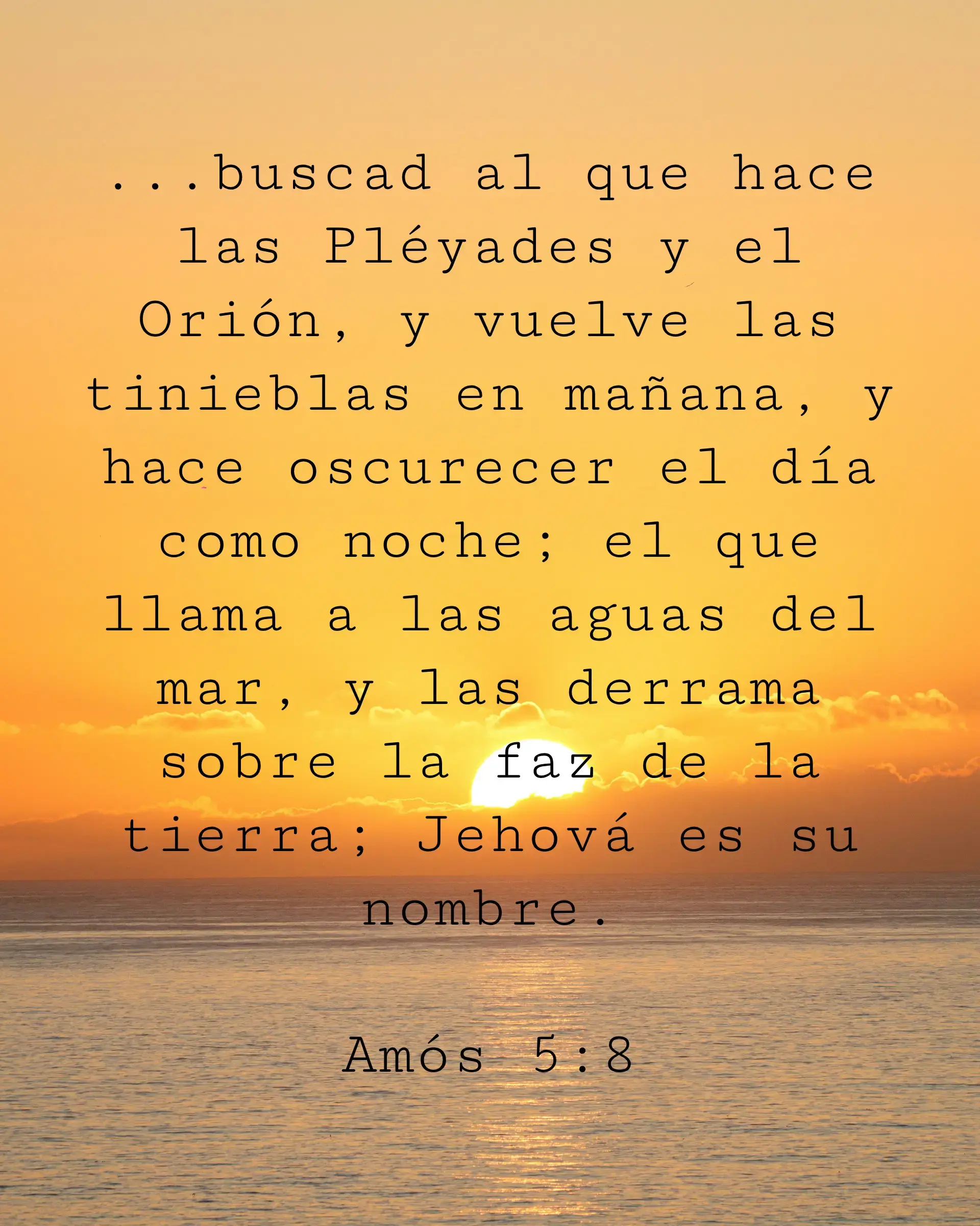 ...buscad al que hace las Pléyades y el Orión, y vuelve las tinieblas en mañana, y hace oscurecer el día como noche; el que llama a las aguas del mar, y las derrama sobre la faz de la tierra; Jehová es su nombre.
