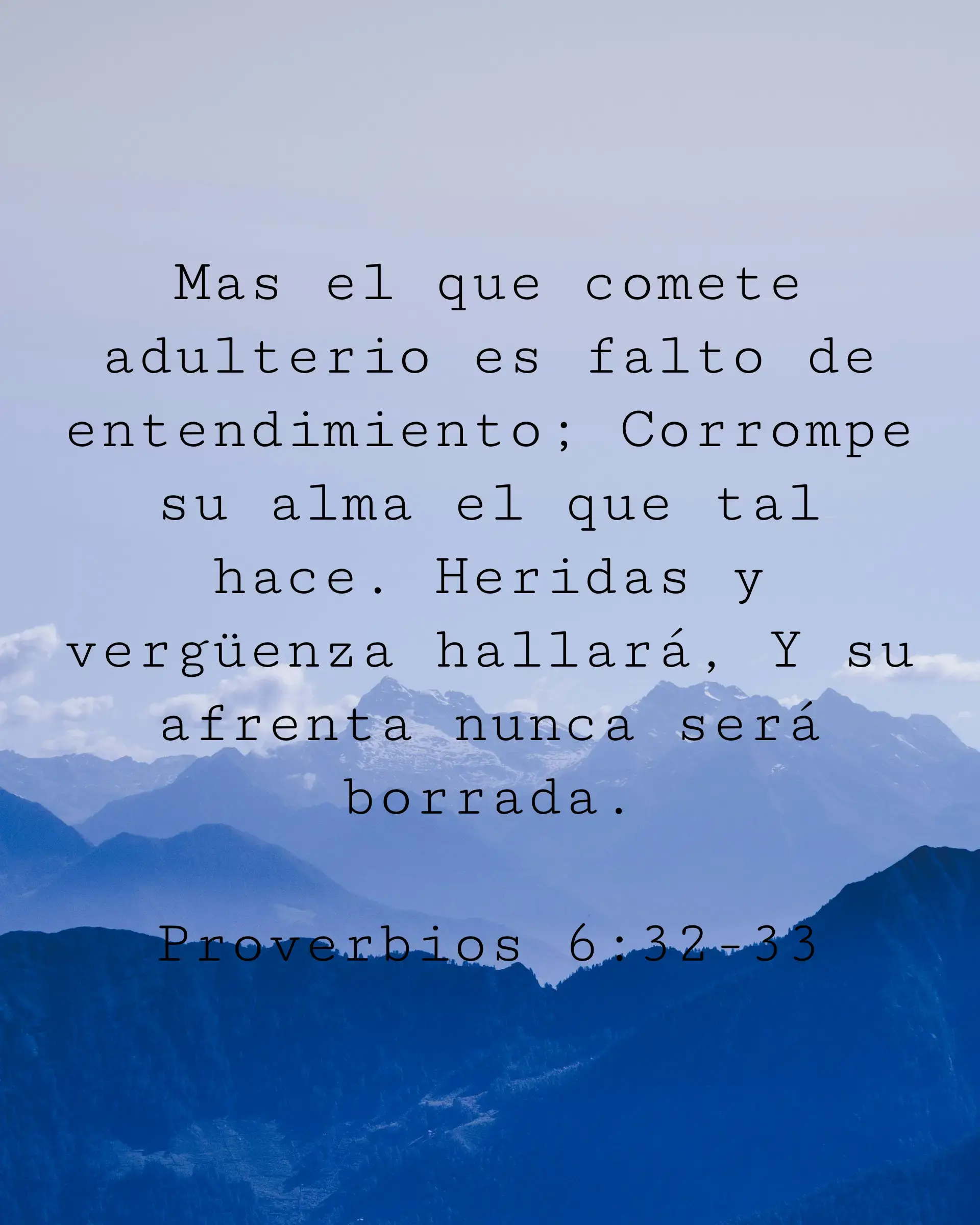 Mas el que comete adulterio es falto de entendimiento; Corrompe su alma el que tal hace. Heridas y vergüenza hallará, Y su afrenta nunca será borrada.