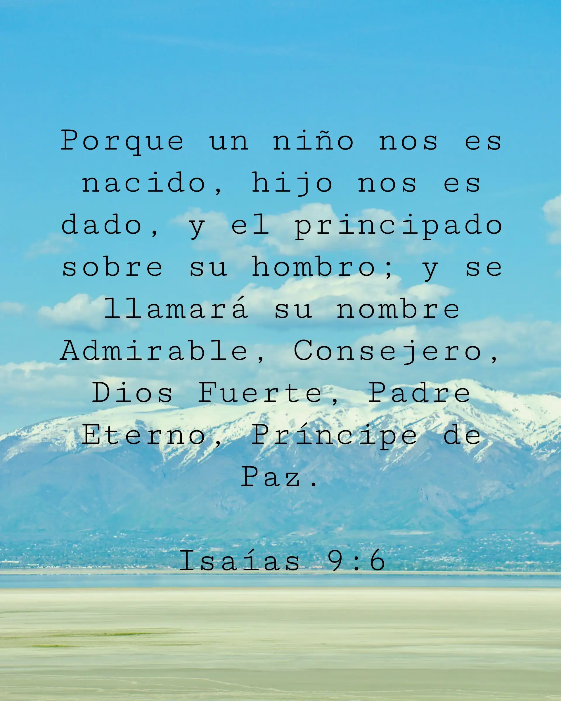 Porque un niño nos es nacido, hijo nos es dado, y el principado sobre su hombro; y se llamará su nombre Admirable, Consejero, Dios Fuerte, Padre Eterno, Príncipe de Paz.