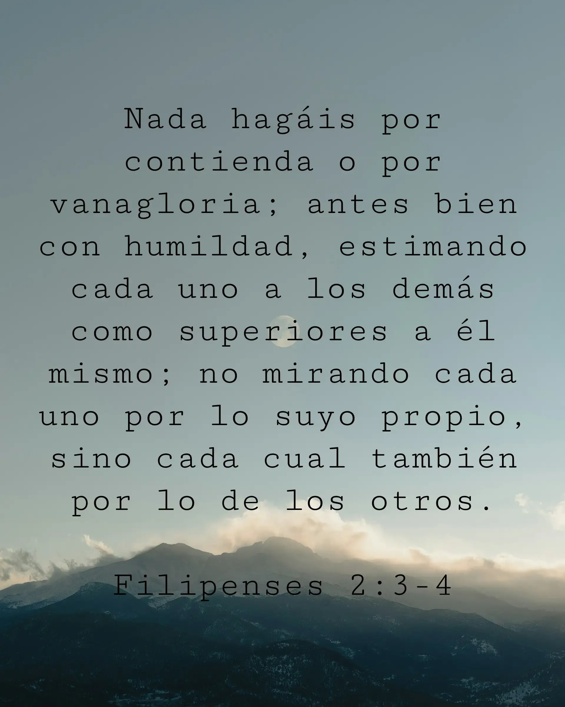 Nada hagáis por contienda o por vanagloria; antes bien con humildad, estimando cada uno a los demás como superiores a él mismo; no mirando cada uno por lo suyo propio, sino cada cual también por lo de los otros.