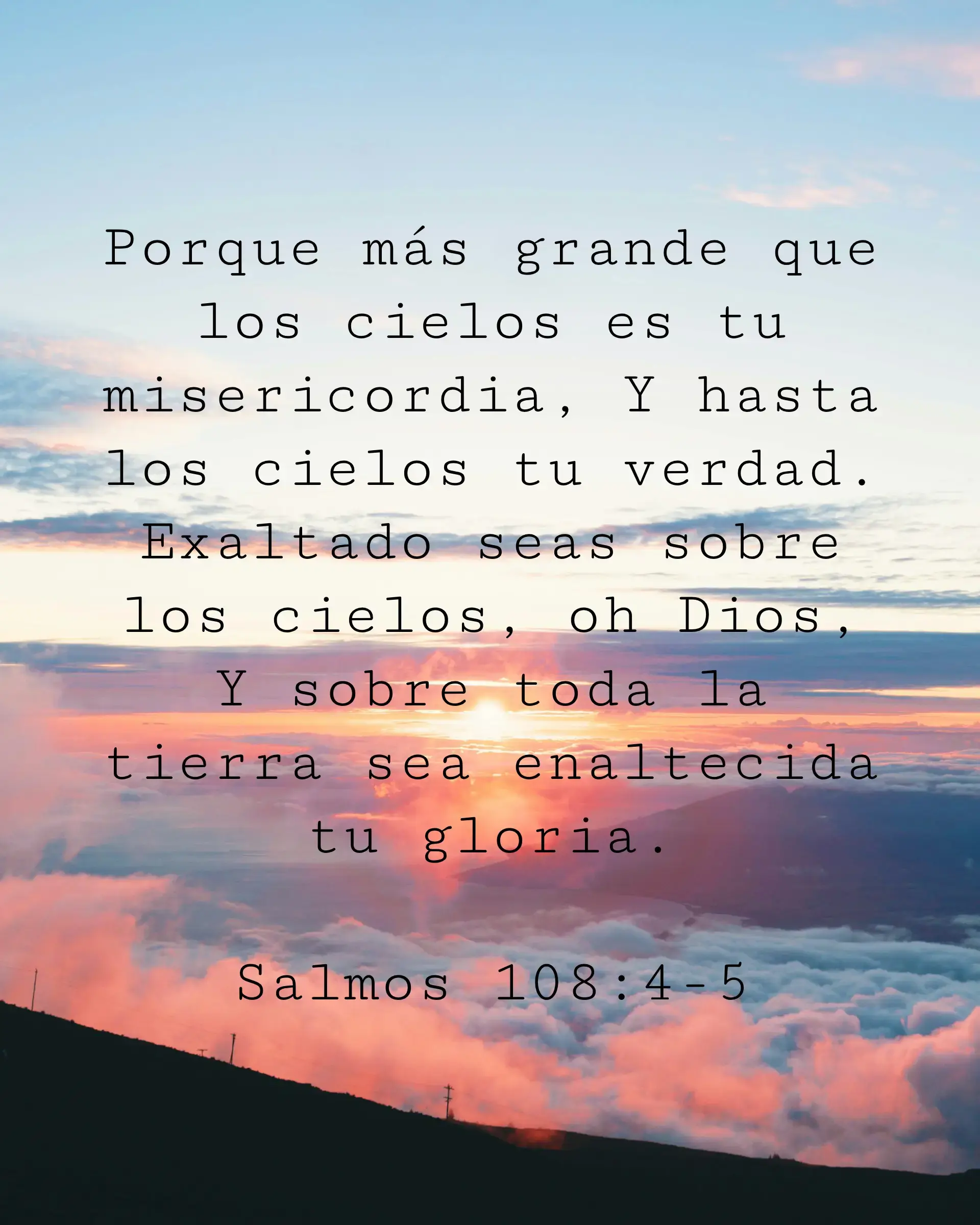 Porque más grande que los cielos es tu misericordia, Y hasta los cielos tu verdad. Exaltado seas sobre los cielos, oh Dios, Y sobre toda la tierra sea enaltecida tu gloria.