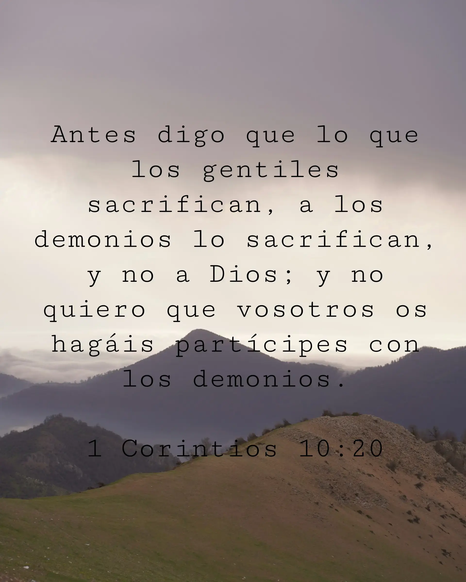 Antes digo que lo que los gentiles sacrifican, a los demonios lo sacrifican, y no a Dios; y no quiero que vosotros os hagáis partícipes con los demonios.