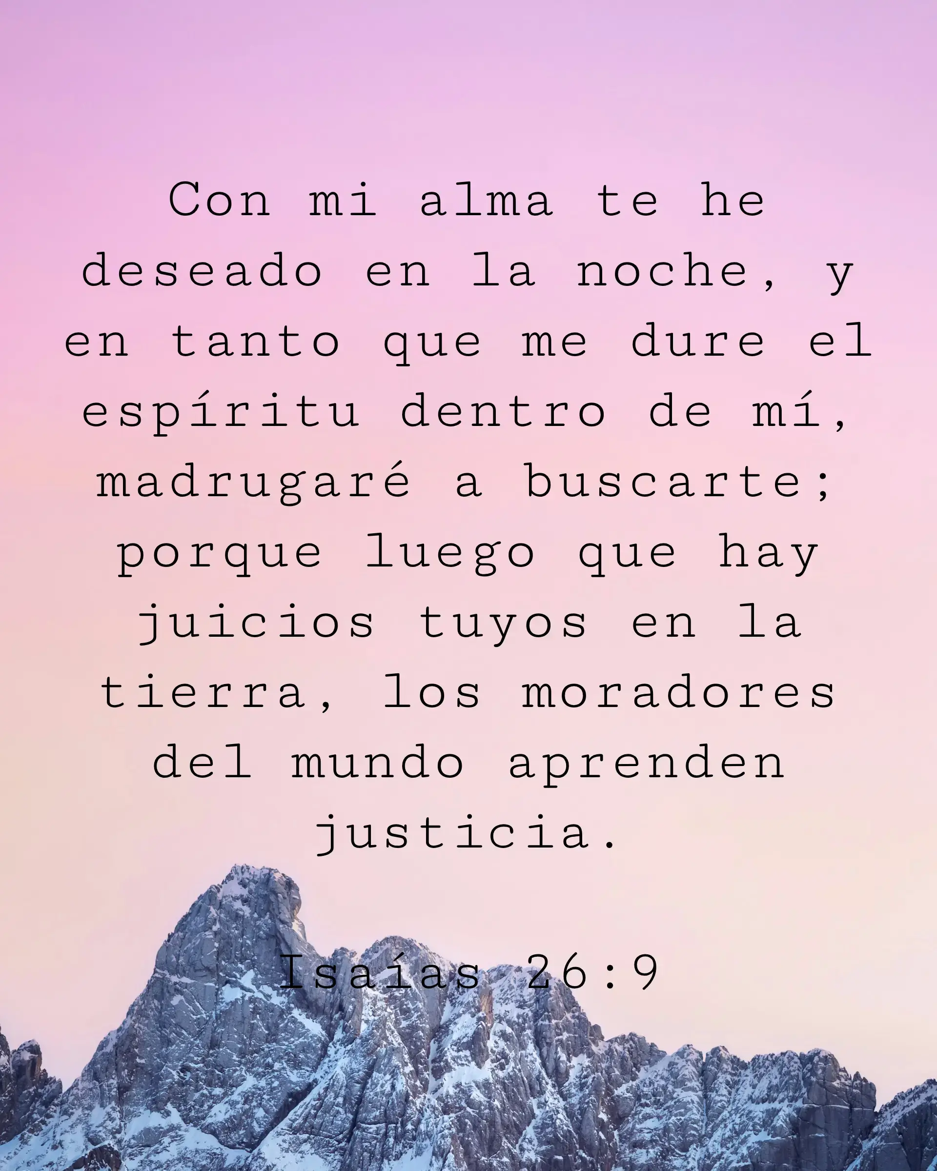 Con mi alma te he deseado en la noche, y en tanto que me dure el espíritu dentro de mí, madrugaré a buscarte; porque luego que hay juicios tuyos en la tierra, los moradores del mundo aprenden justicia.