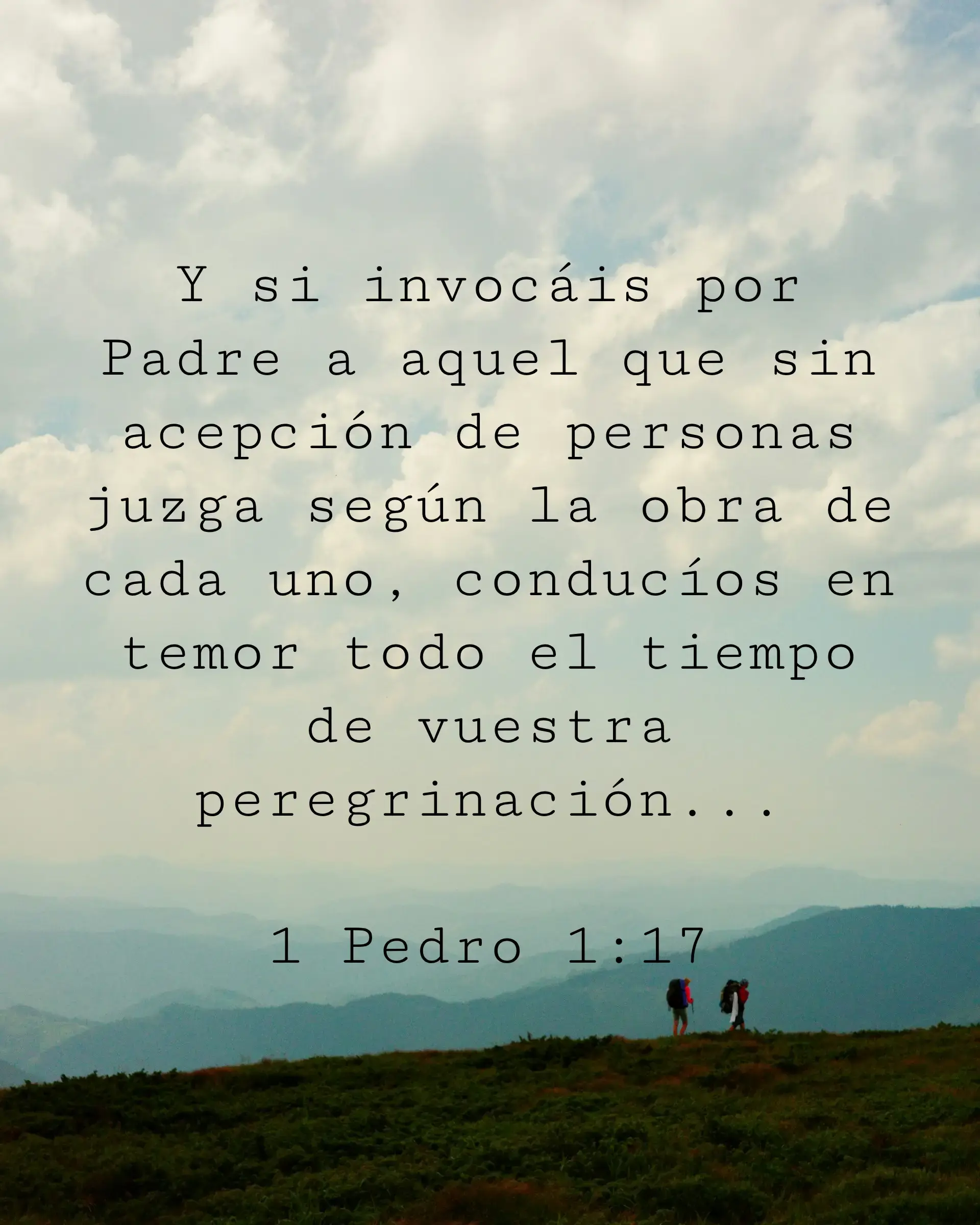 Y si invocáis por Padre a aquel que sin acepción de personas juzga según la obra de cada uno, conducíos en temor todo el tiempo de vuestra peregrinación;