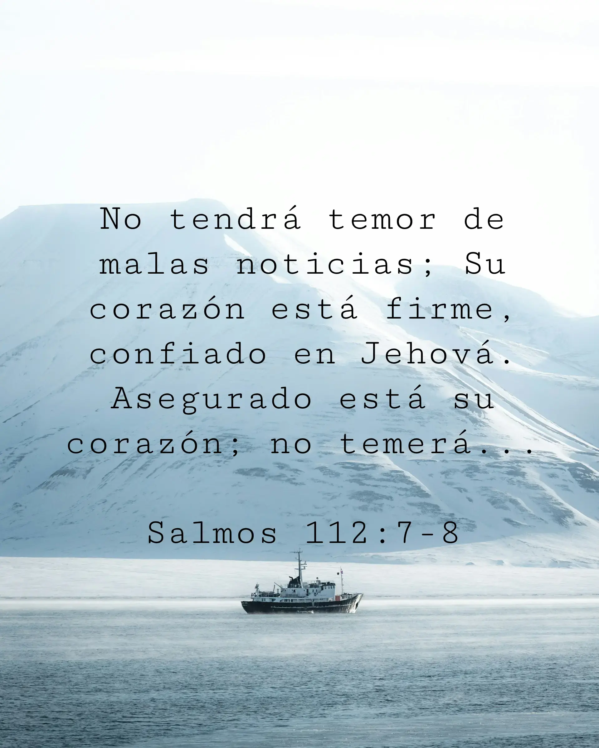 No tendrá temor de malas noticias; Su corazón está firme, confiado en Jehová. Asegurado está su corazón; no temerá...