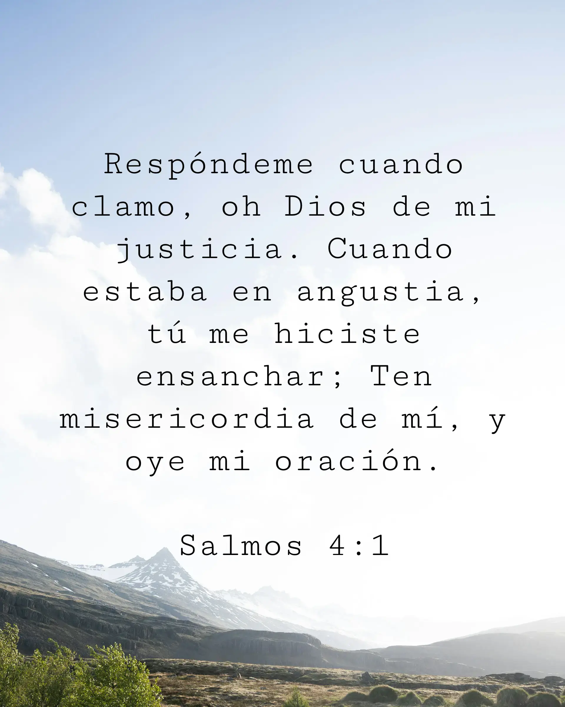 Respóndeme cuando clamo, oh Dios de mi justicia. Cuando estaba en angustia, tú me hiciste ensanchar; Ten misericordia de mí, y oye mi oración.