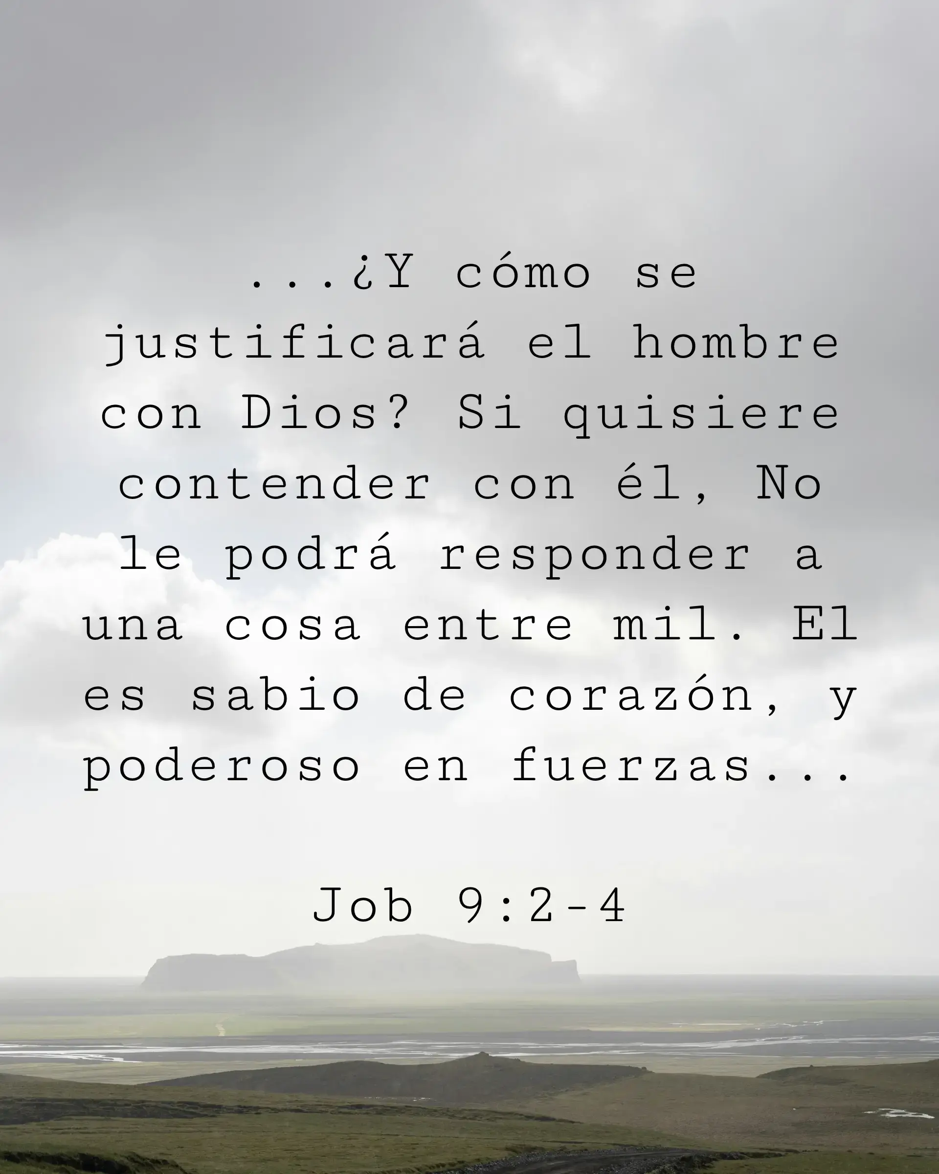 ...¿Y cómo se justificará el hombre con Dios? Si quisiere contender con él, No le podrá responder a una cosa entre mil. El es sabio de corazón, y poderoso en fuerzas...