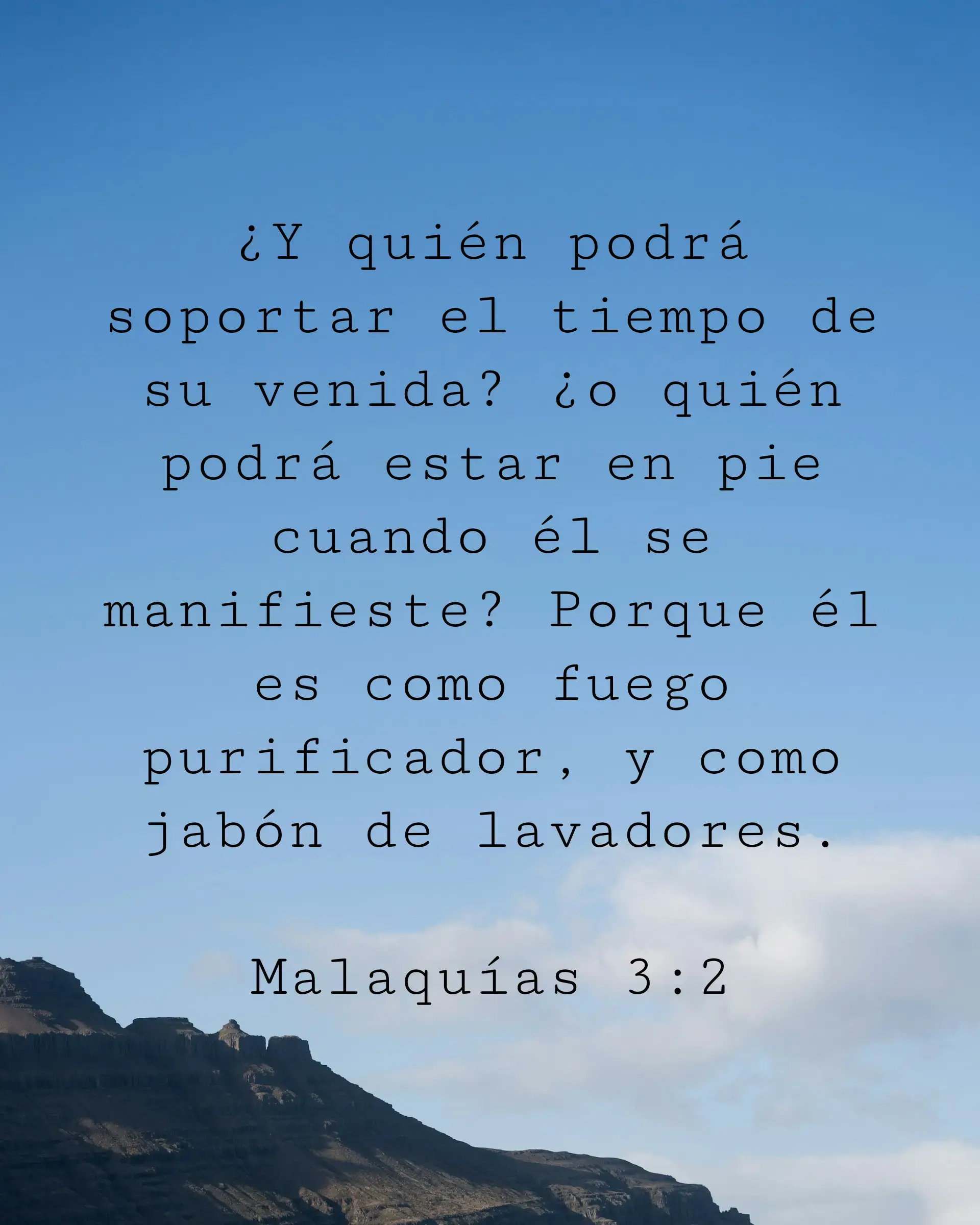 ¿Y quién podrá soportar el tiempo de su venida? ¿o quién podrá estar en pie cuando él se manifieste? Porque él es como fuego purificador, y como jabón de lavadores.