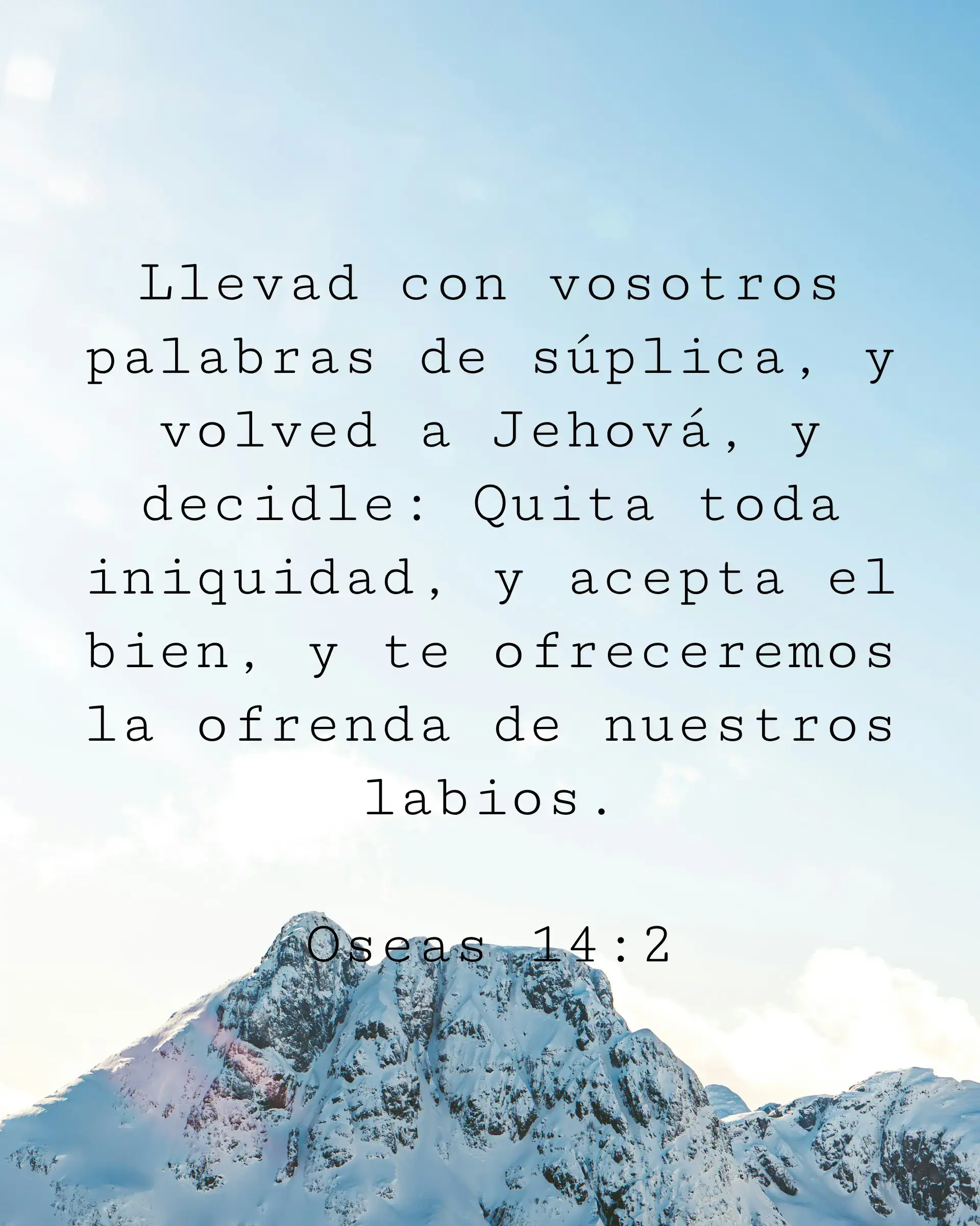 Llevad con vosotros palabras de súplica, y volved a Jehová, y decidle: Quita toda iniquidad, y acepta el bien, y te ofreceremos la ofrenda de nuestros labios.