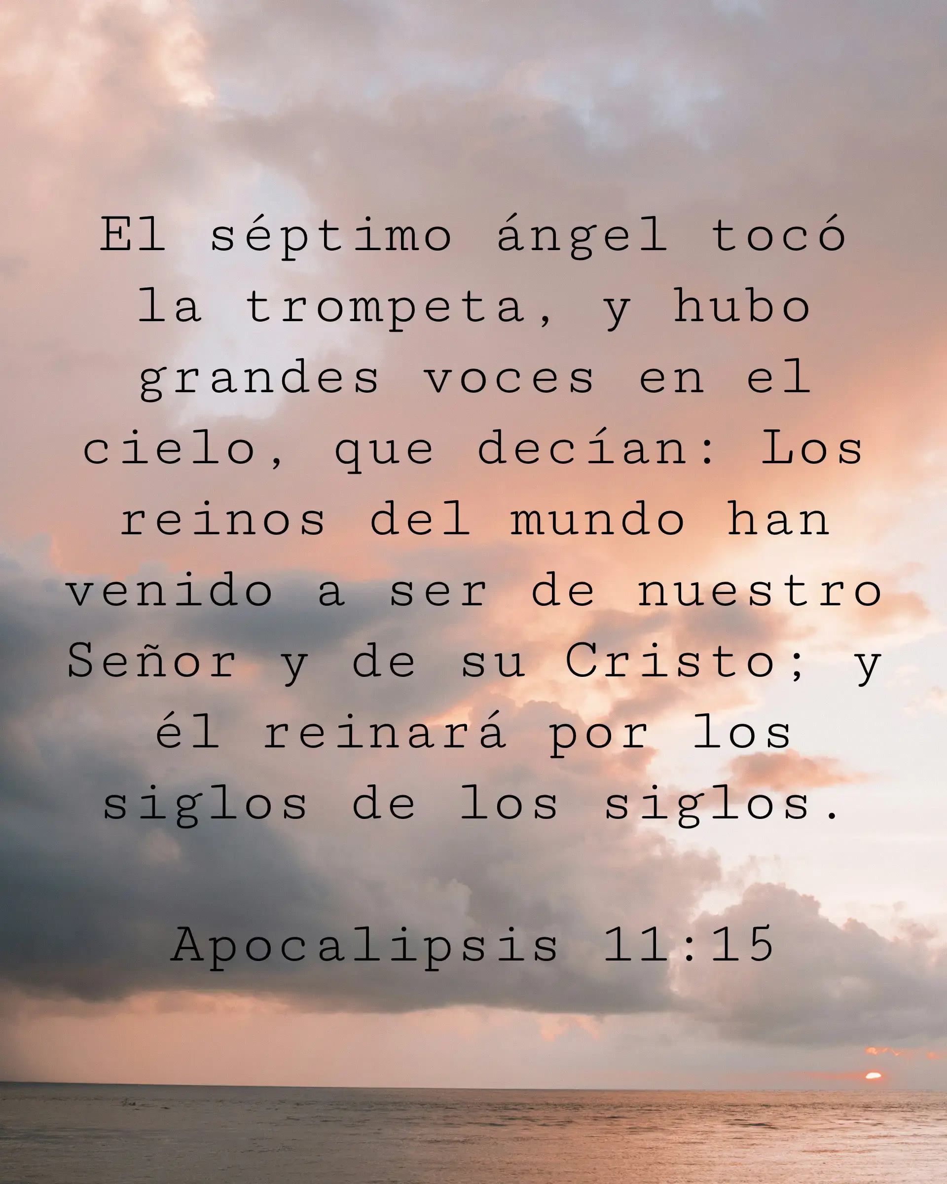 El séptimo ángel tocó la trompeta, y hubo grandes voces en el cielo, que decían: Los reinos del mundo han venido a ser de nuestro Señor y de su Cristo; y él reinará por los siglos de los siglos.