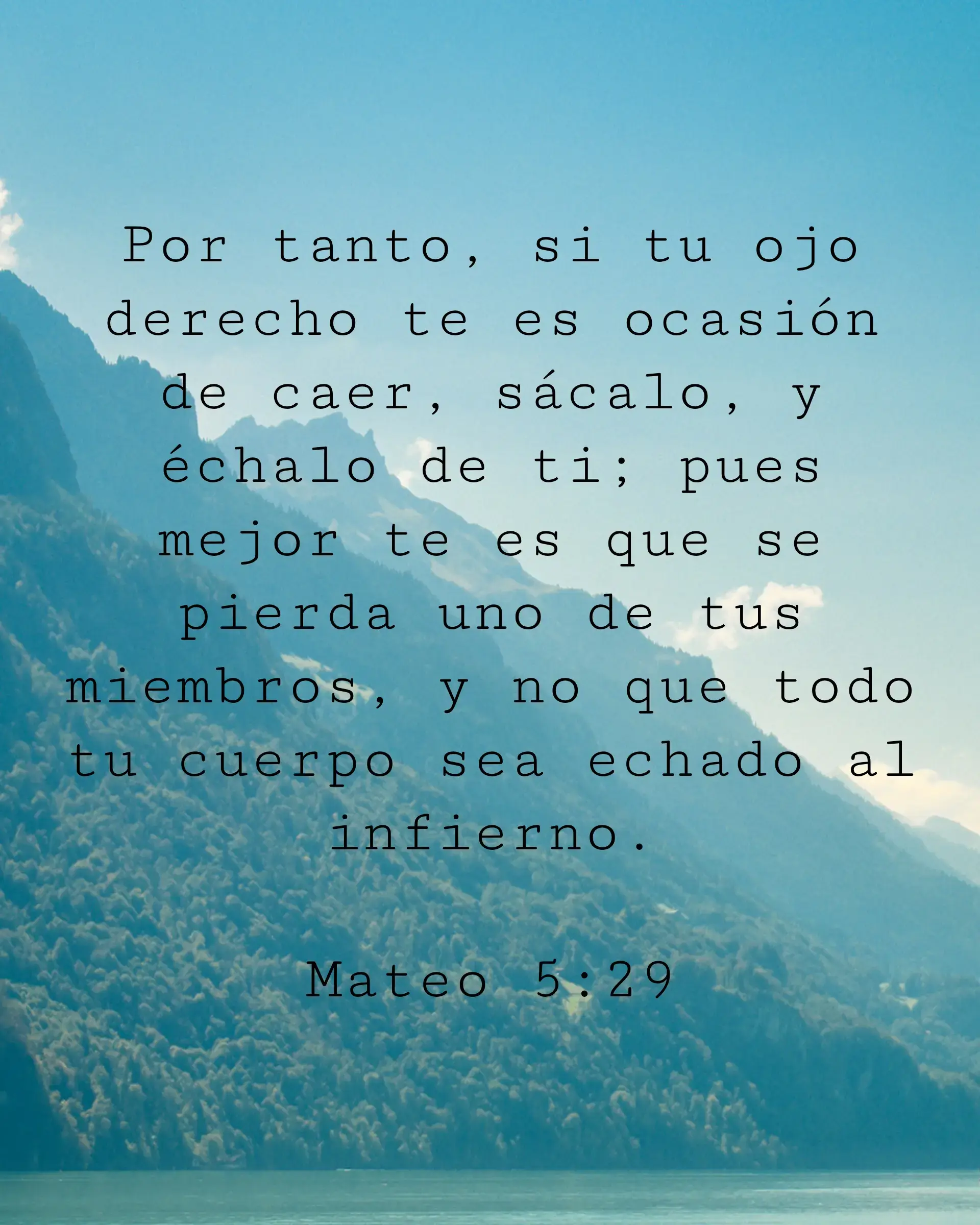 Por tanto, si tu ojo derecho te es ocasión de caer, sácalo, y échalo de ti; pues mejor te es que se pierda uno de tus miembros, y no que todo tu cuerpo sea echado al infierno.