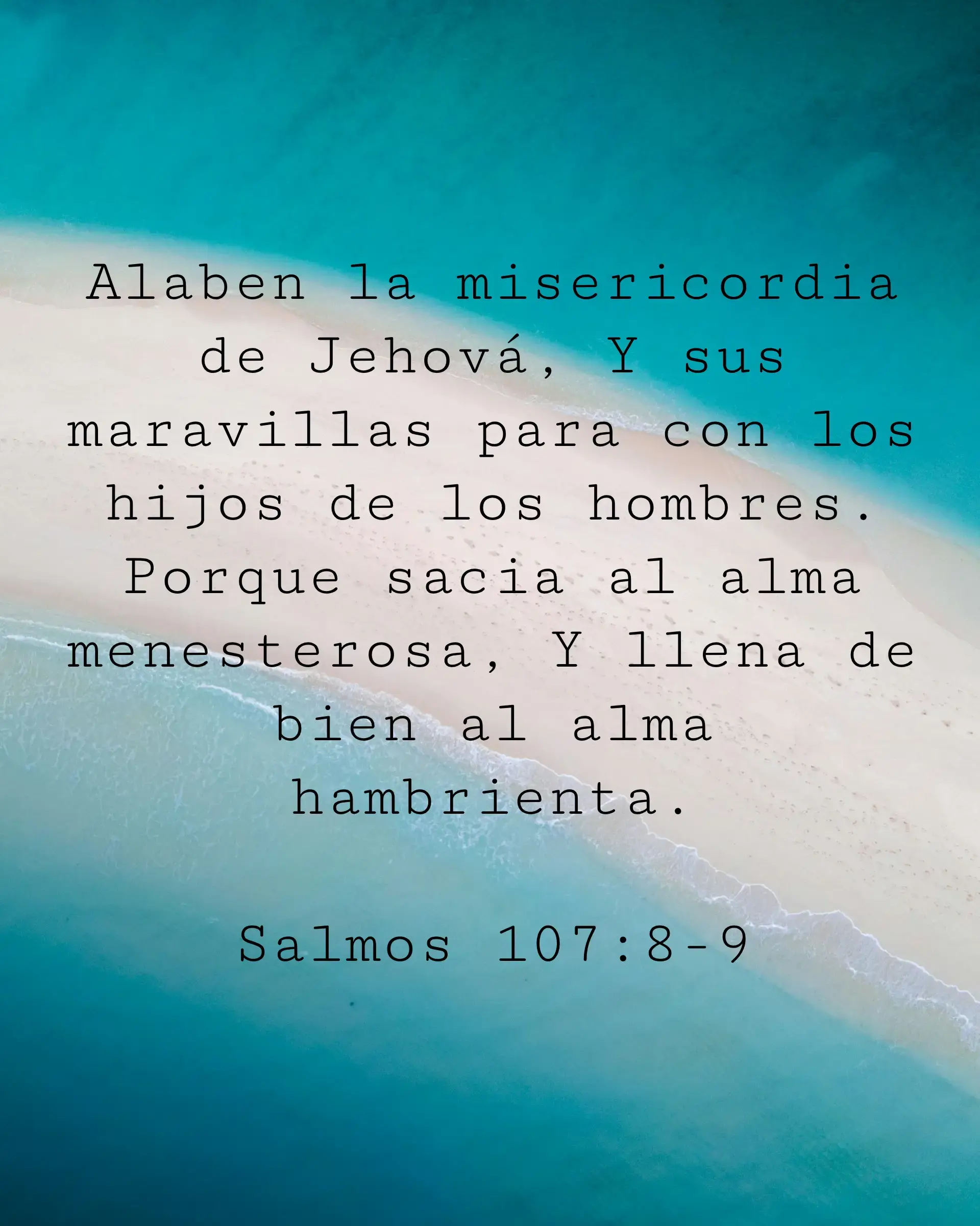 Alaben la misericordia de Jehová, Y sus maravillas para con los hijos de los hombres. Porque sacia al alma menesterosa, Y llena de bien al alma hambrienta.