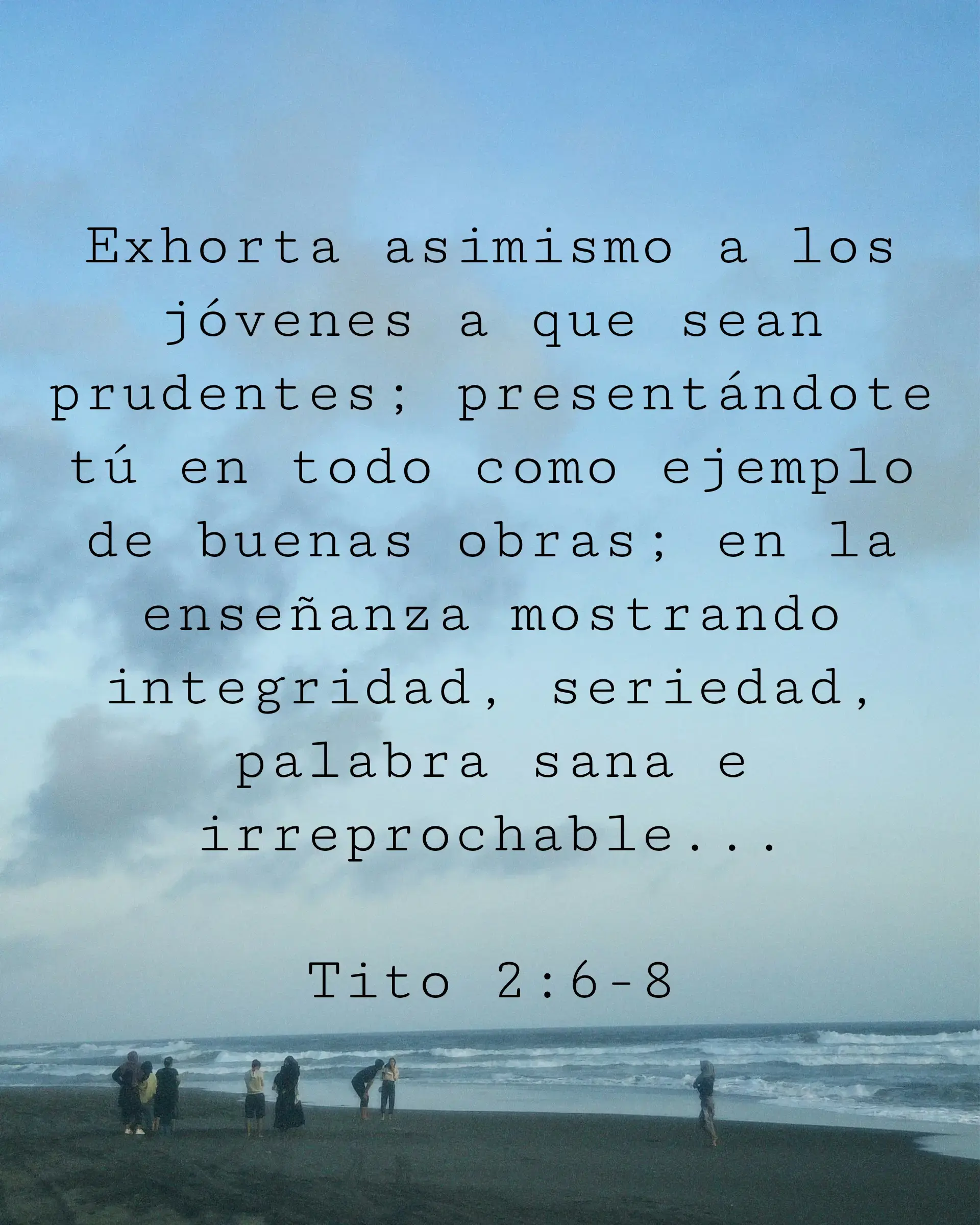 Exhorta asimismo a los jóvenes a que sean prudentes; presentándote tú en todo como ejemplo de buenas obras; en la enseñanza mostrando integridad, seriedad,
palabra sana e irreprochable...