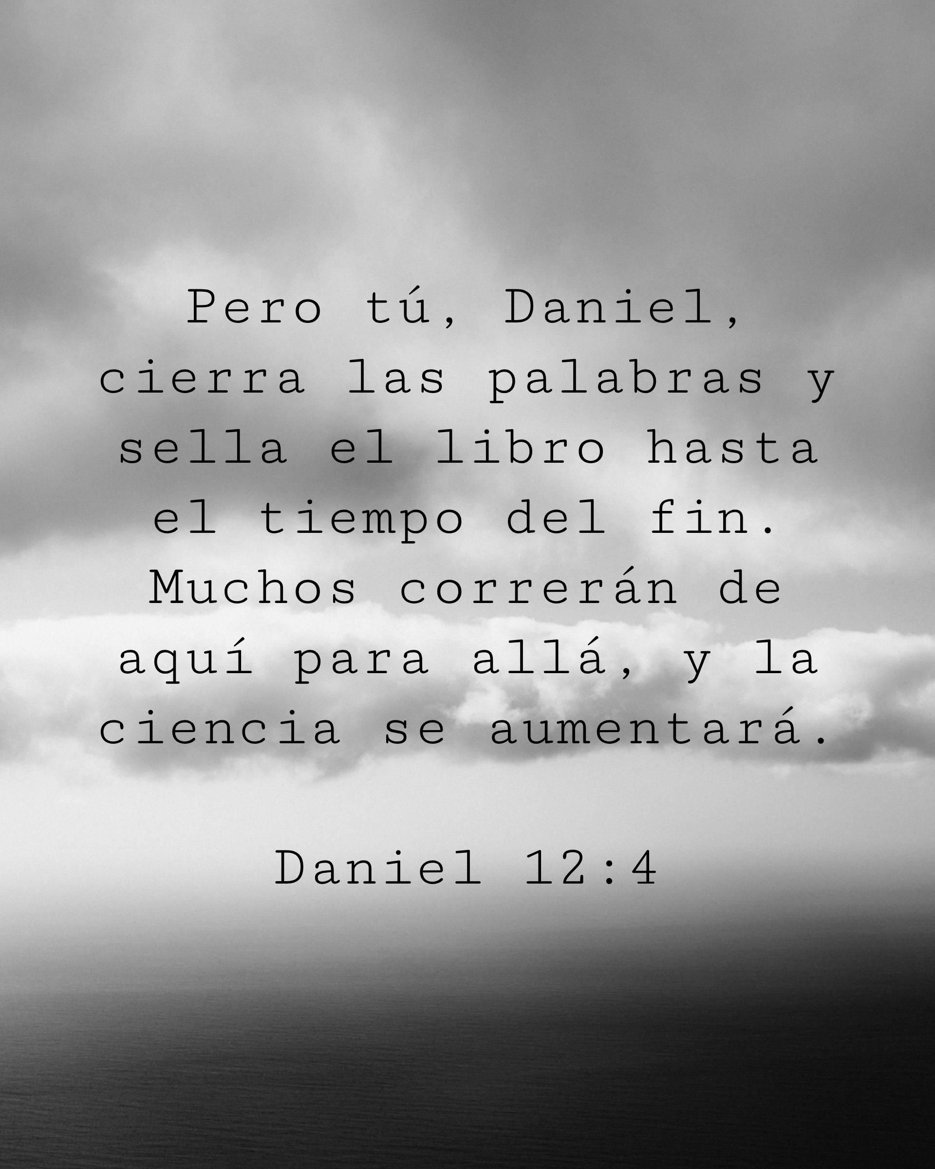 Pero tú, Daniel, cierra las palabras y sella el libro hasta el tiempo del fin. Muchos correrán de aquí para allá, y la ciencia se aumentará.