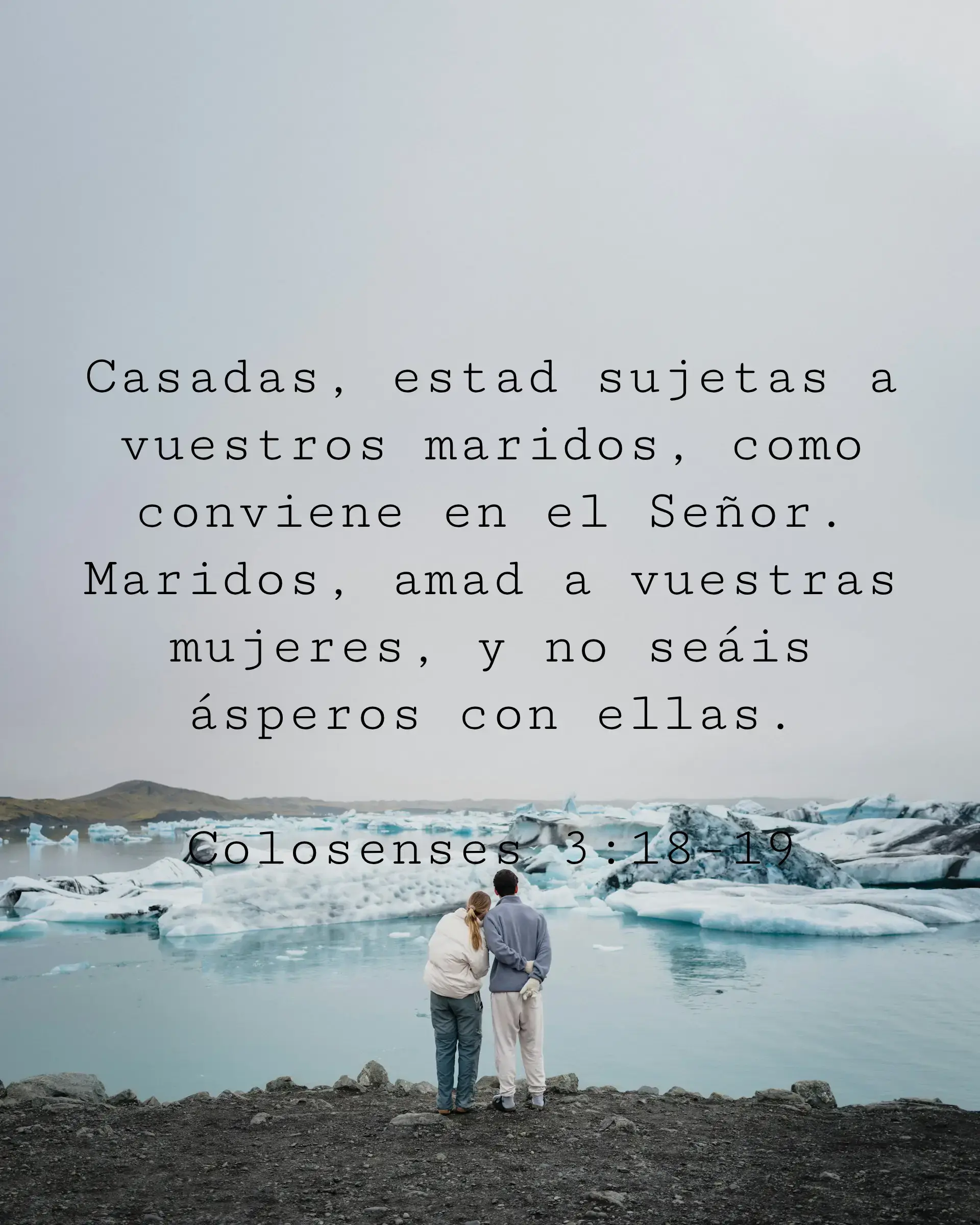 Casadas, estad sujetas a vuestros maridos, como conviene en el Señor. Maridos, amad a vuestras mujeres, y no seáis ásperos con ellas.