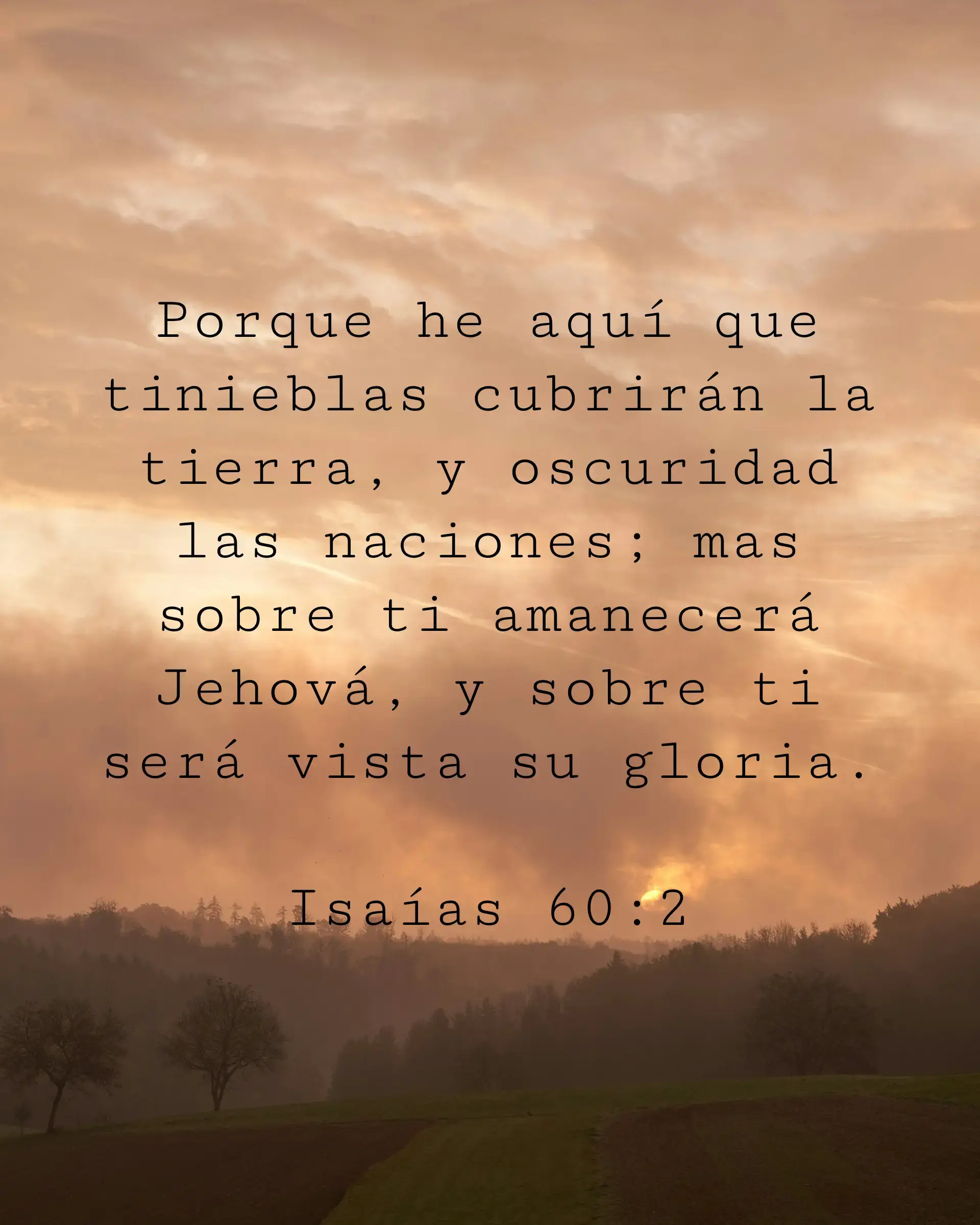 Porque he aquí que tinieblas cubrirán la tierra, y oscuridad las naciones; mas sobre ti amanecerá Jehová, y sobre ti será vista su gloria.